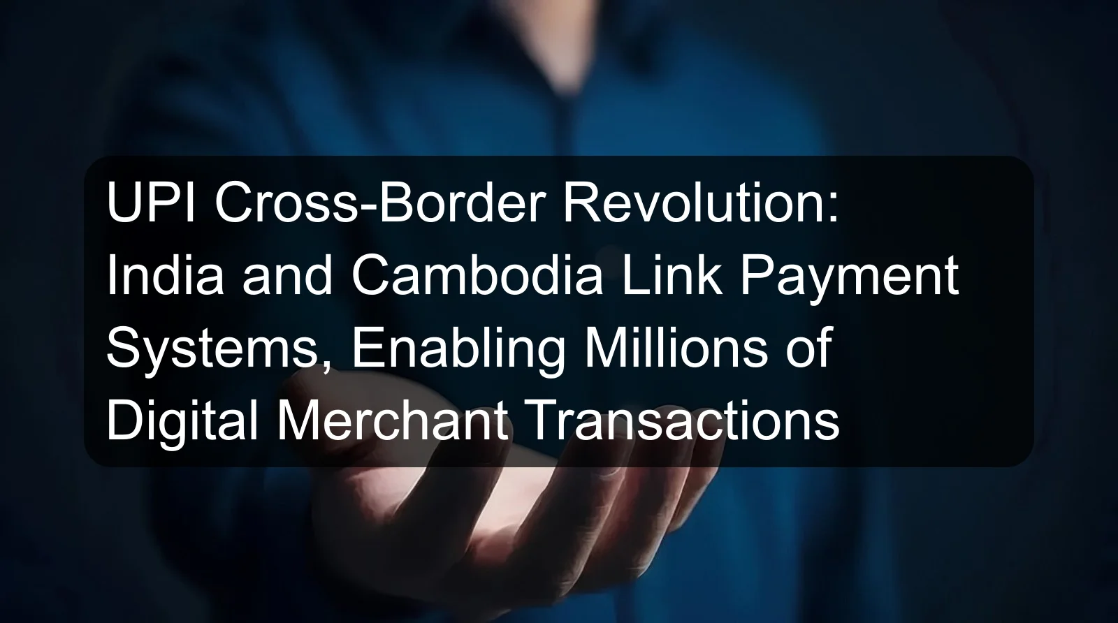 UPI Cross-Border Revolution: India and Cambodia Link Payment Systems, Enabling Millions of Digital Merchant Transactions