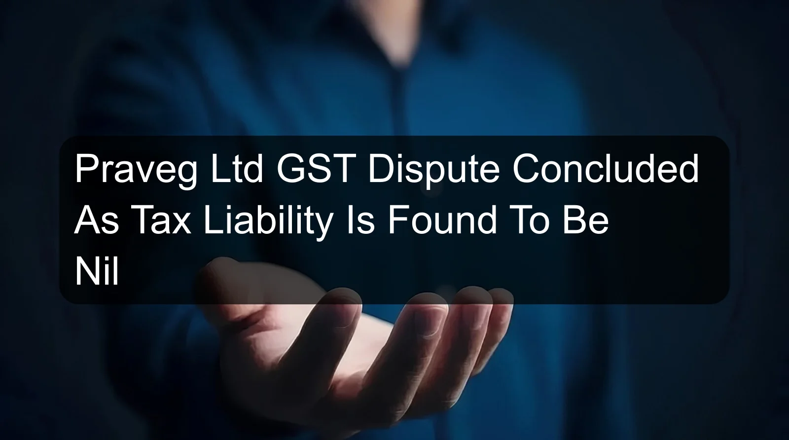 Praveg Ltd GST Dispute Concluded As Tax Liability Is Found To Be Nil