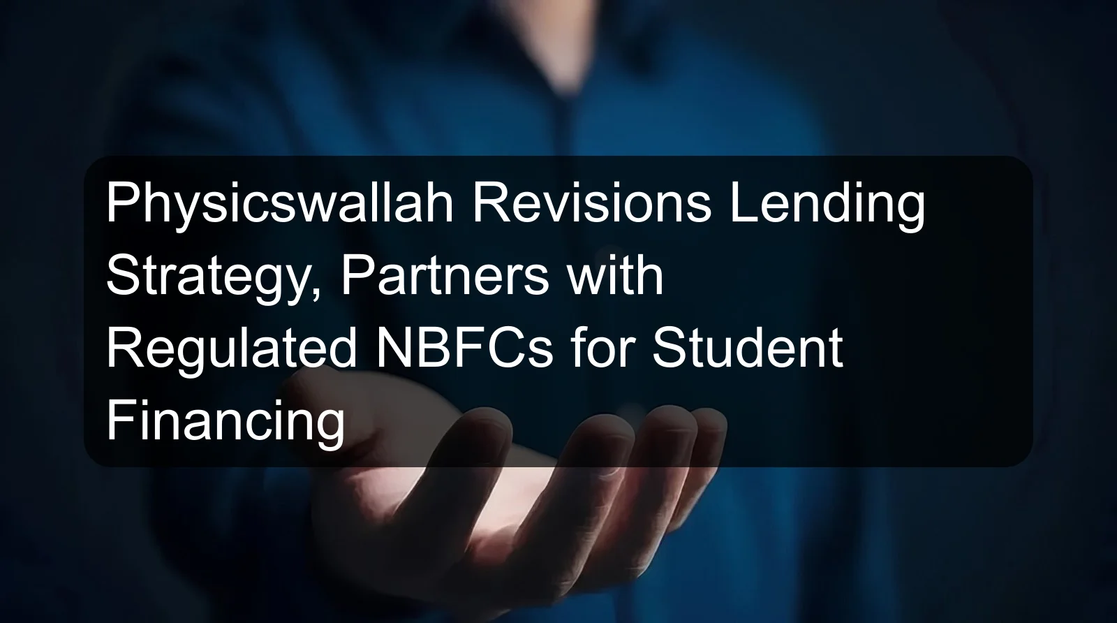 Physicswallah Revisions Lending Strategy, Partners with Regulated NBFCs for Student Financing