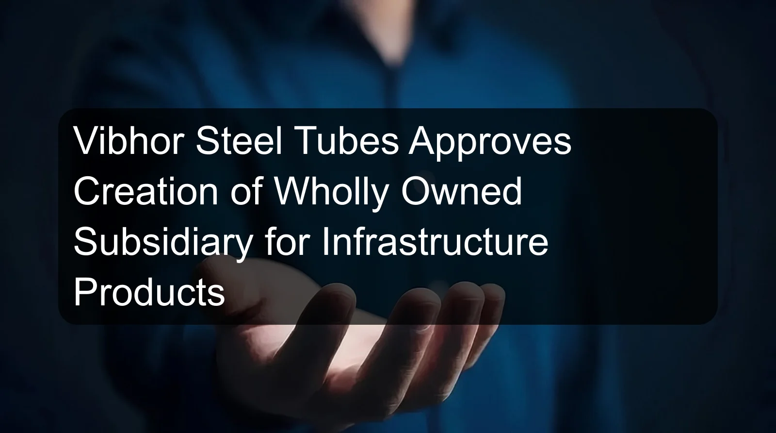 Vibhor Steel Tubes Approves Creation of Wholly Owned Subsidiary for Infrastructure Products