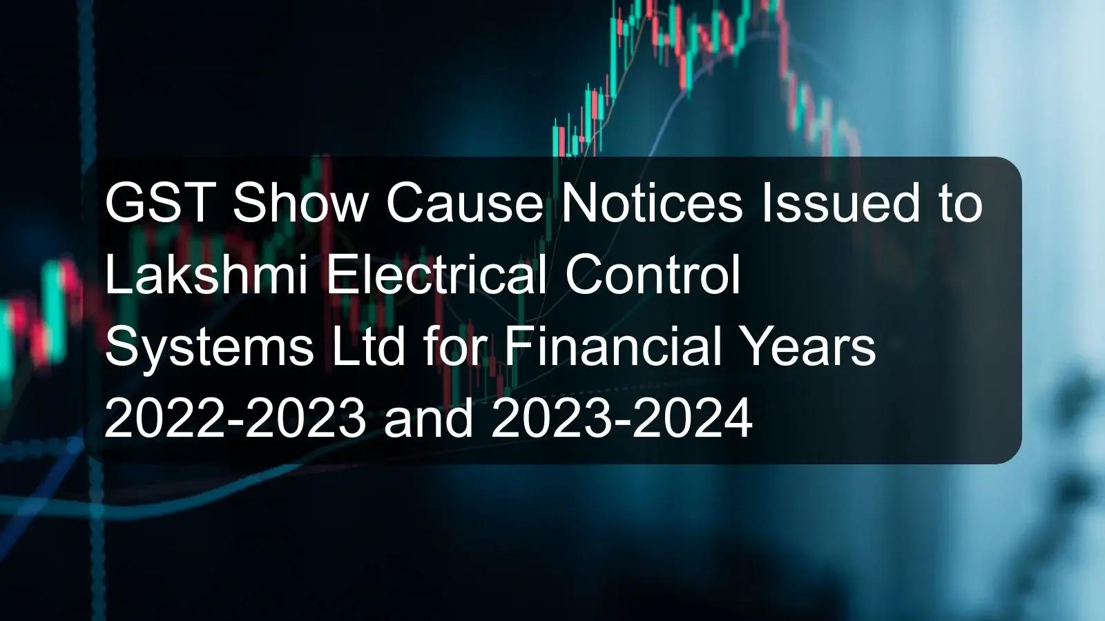 GST Show Cause Notices Issued to Lakshmi Electrical Control Systems Ltd for Financial Years 2022-2023 and 2023-2024