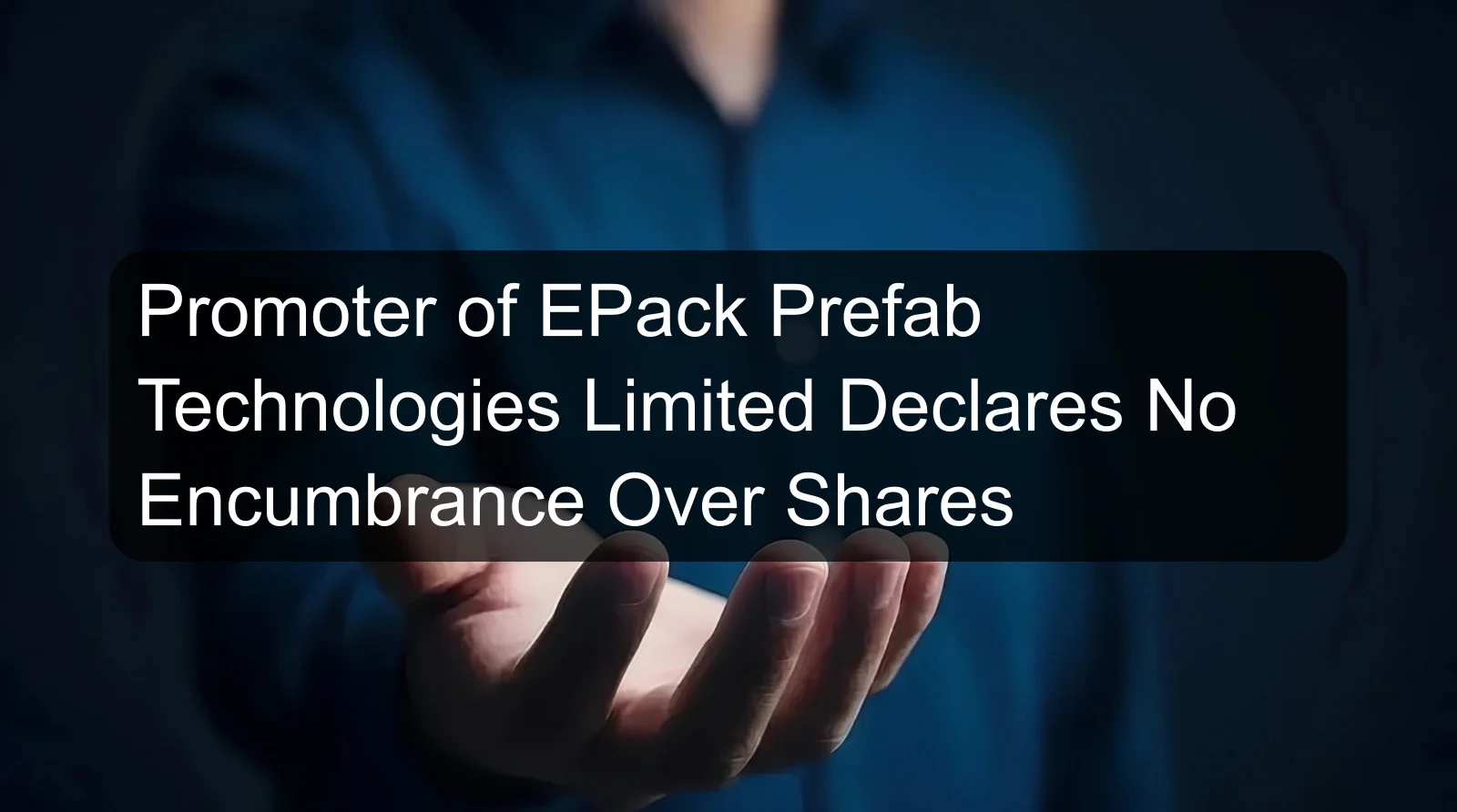 Promoter of EPack Prefab Technologies Limited Declares No Encumbrance Over Shares