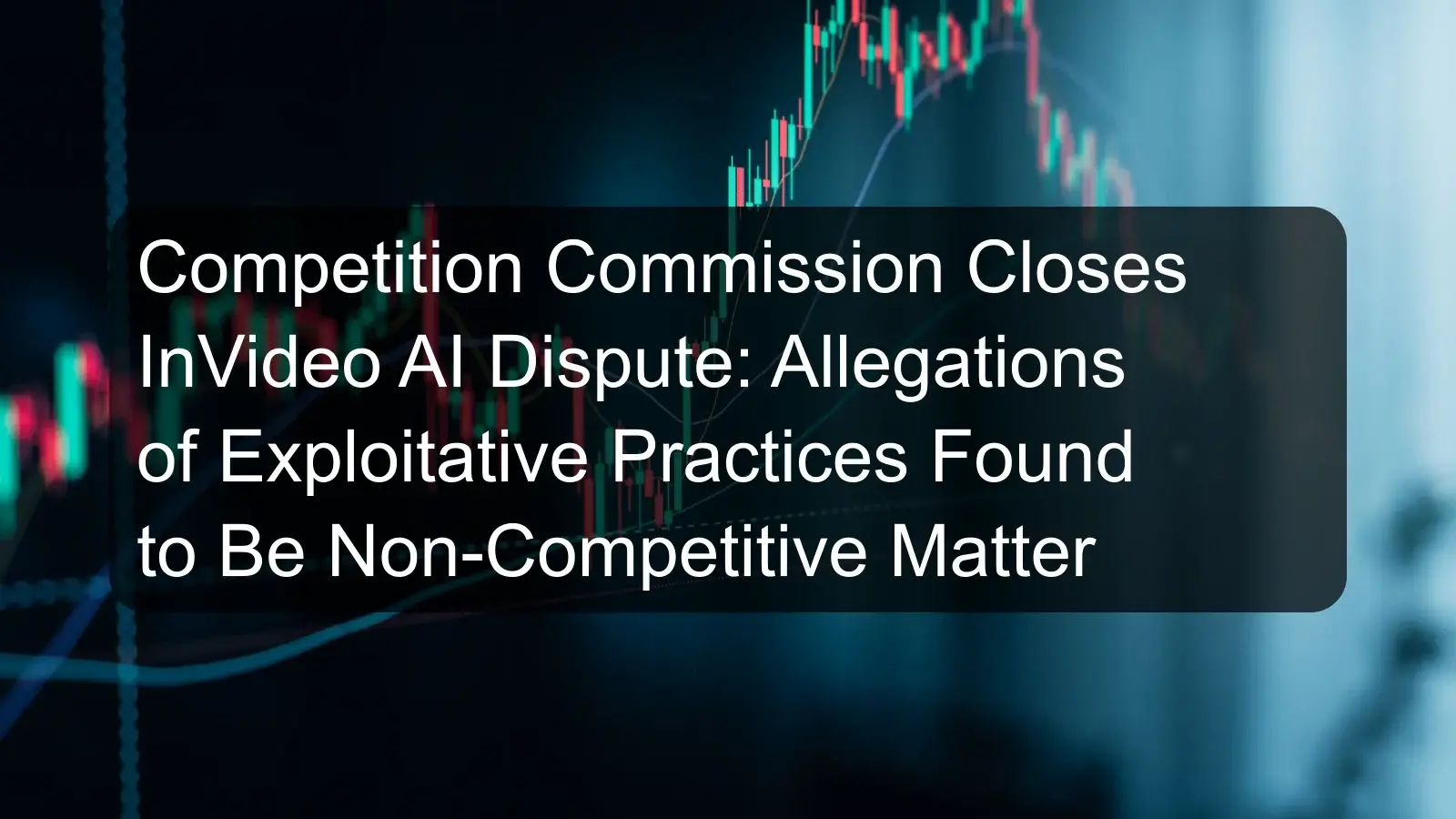 Competition Commission Closes InVideo AI Dispute: Allegations of Exploitative Practices Found to Be Non-Competitive Matter