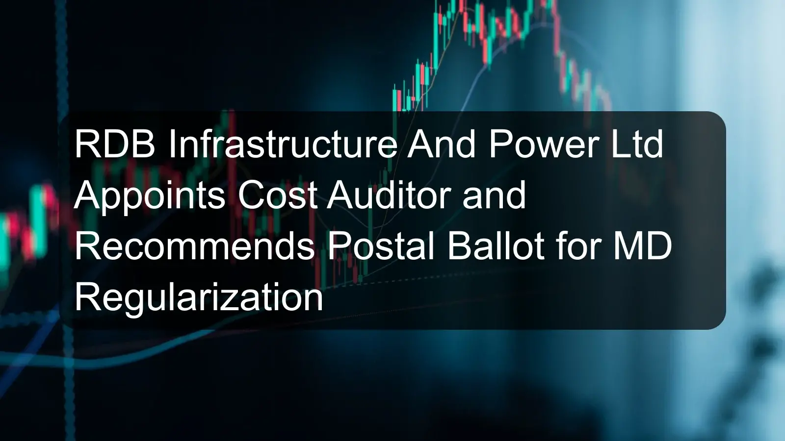 RDB Infrastructure And Power Ltd Appoints Cost Auditor and Recommends Postal Ballot for MD Regularization