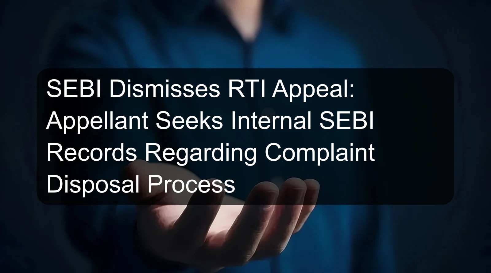 SEBI Dismisses RTI Appeal: Appellant Seeks Internal SEBI Records Regarding Complaint Disposal Process
