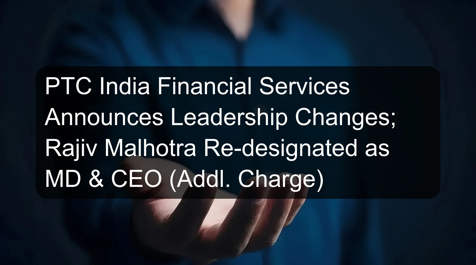 PTC India Financial Services Announces Leadership Changes; Rajiv Malhotra Re-designated as MD & CEO (Addl. Charge)