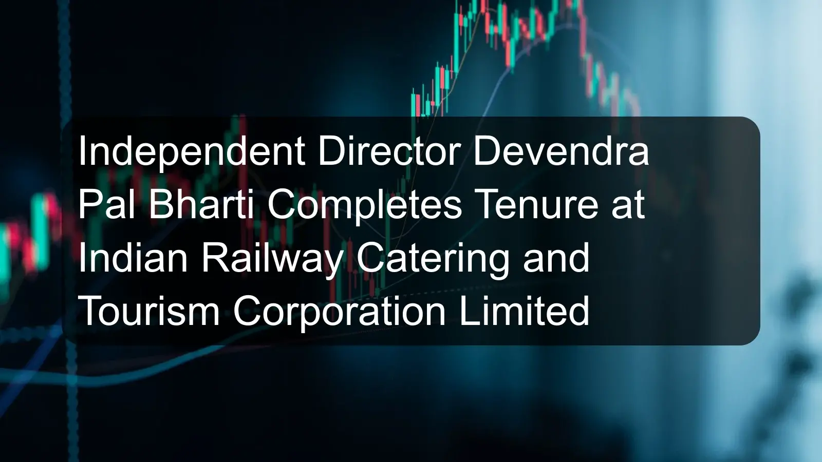 Independent Director Devendra Pal Bharti Completes Tenure at Indian Railway Catering and Tourism Corporation Limited