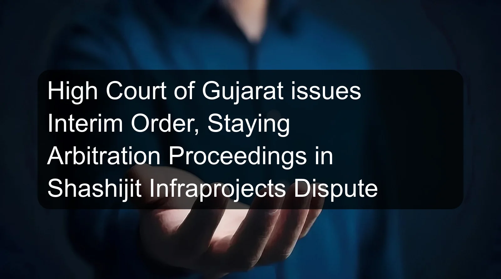High Court of Gujarat issues Interim Order, Staying Arbitration Proceedings in Shashijit Infraprojects Dispute