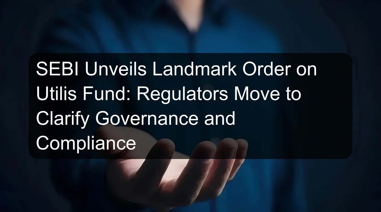 SEBI Unveils Landmark Order on Utilis Fund: Regulators Move to Clarify Governance and Compliance
