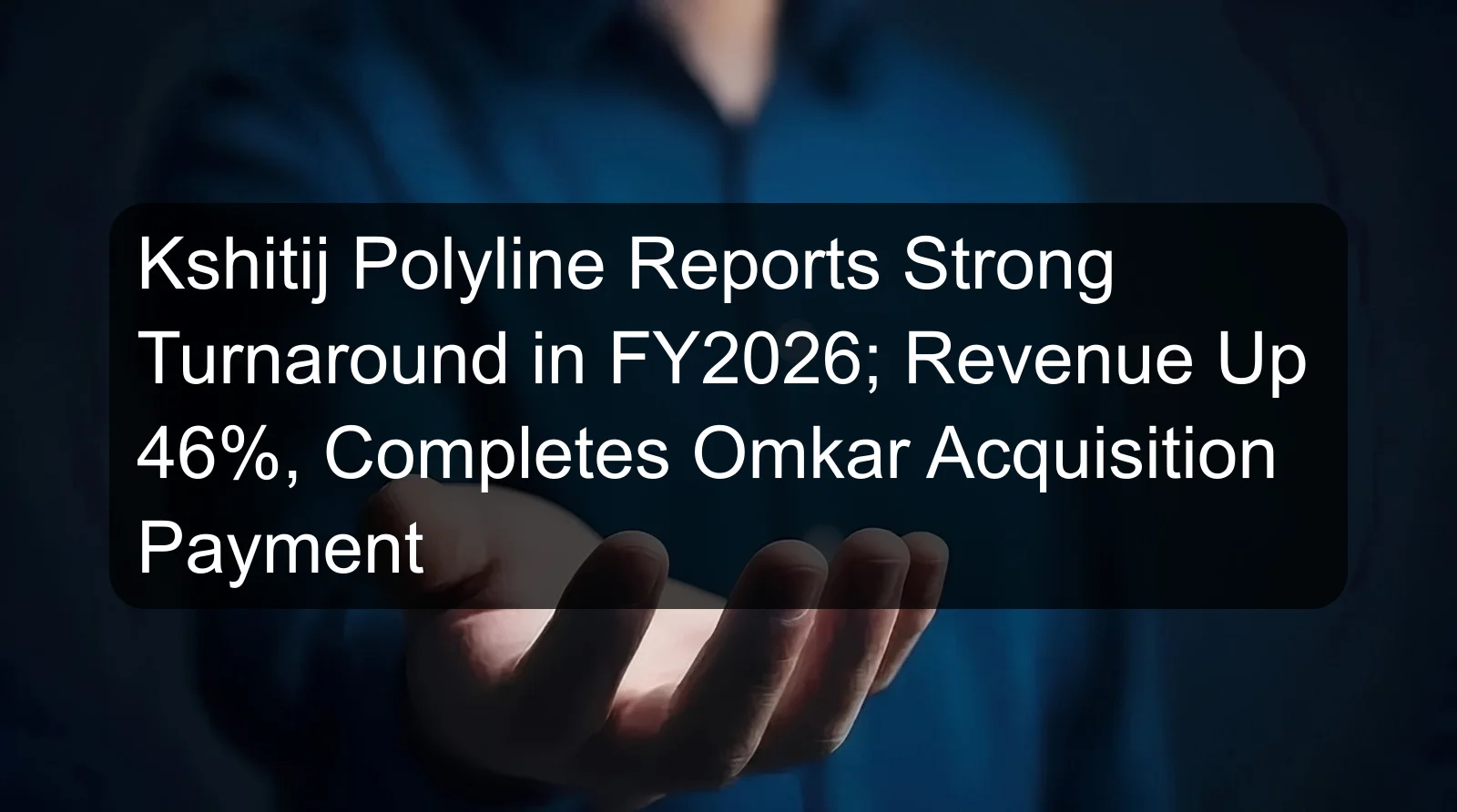 Kshitij Polyline Reports Strong Turnaround in FY2026; Revenue Up 46%, Completes Omkar Acquisition Payment