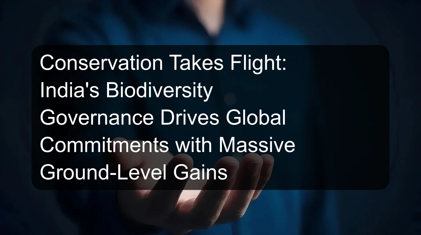 Conservation Takes Flight: India's Biodiversity Governance Drives Global Commitments with Massive Ground-Level Gains