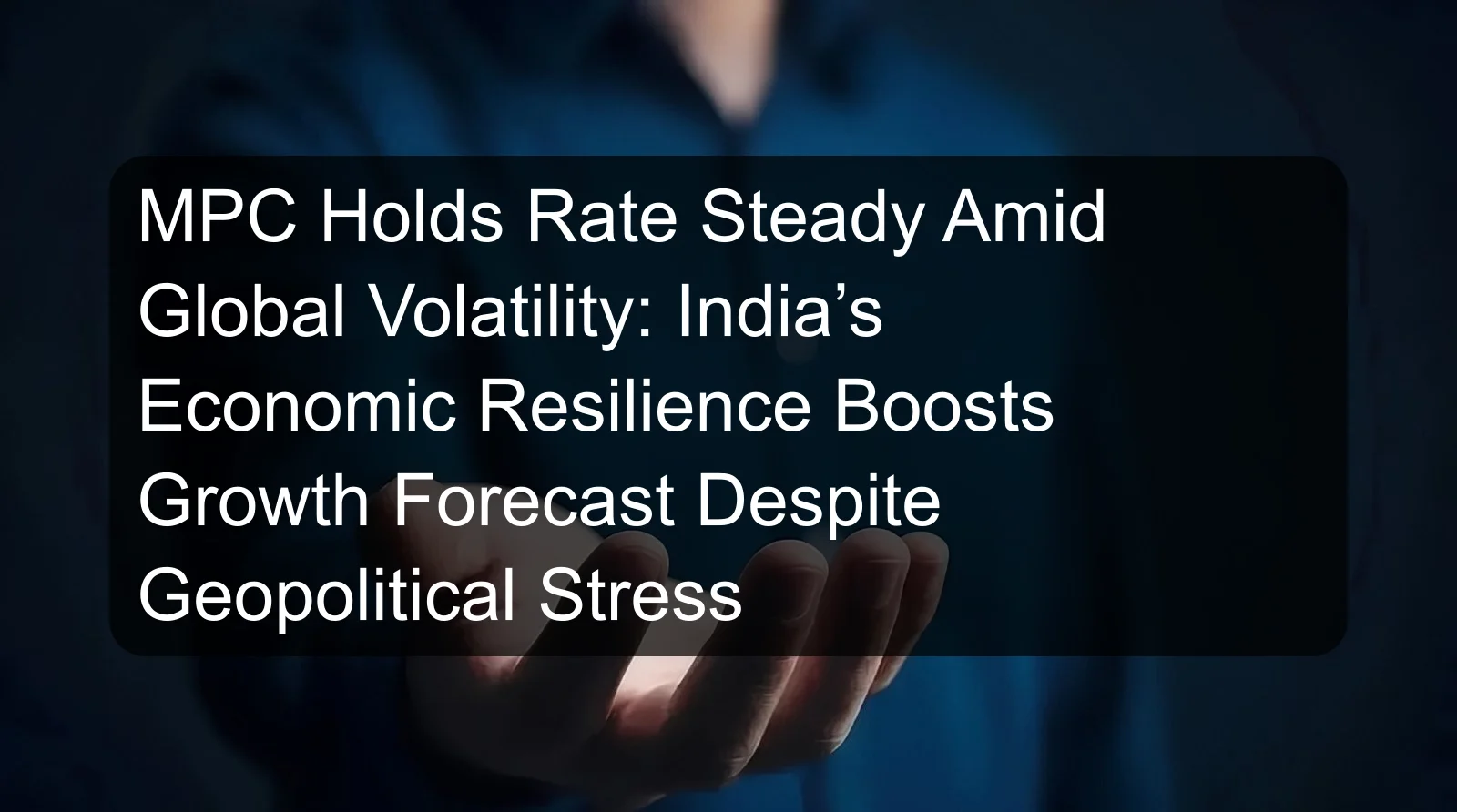 MPC Holds Rate Steady Amid Global Volatility: India’s Economic Resilience Boosts Growth Forecast Despite Geopolitical Stress