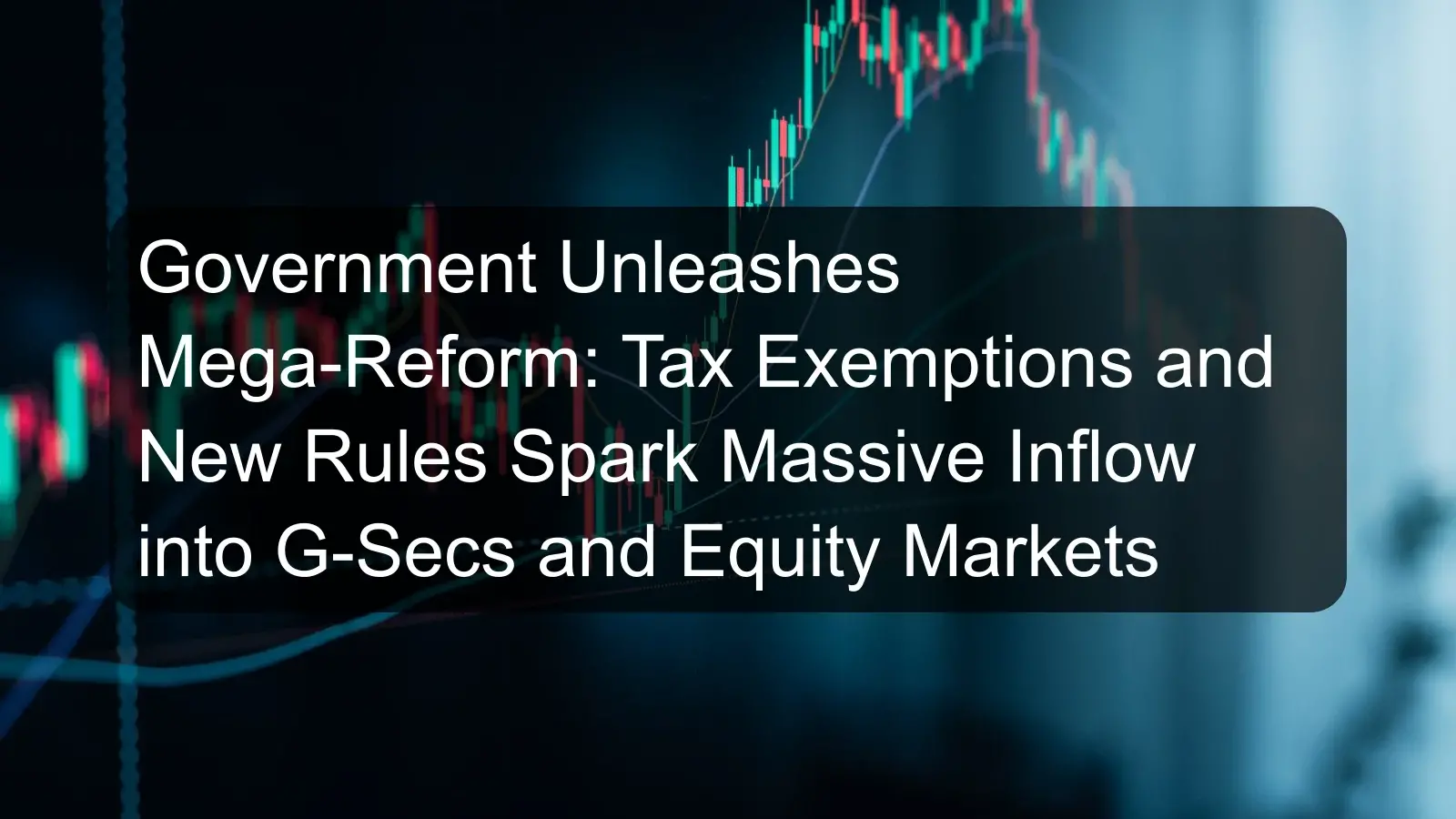 Government Unleashes Mega-Reform: Tax Exemptions and New Rules Spark Massive Inflow into G-Secs and Equity Markets