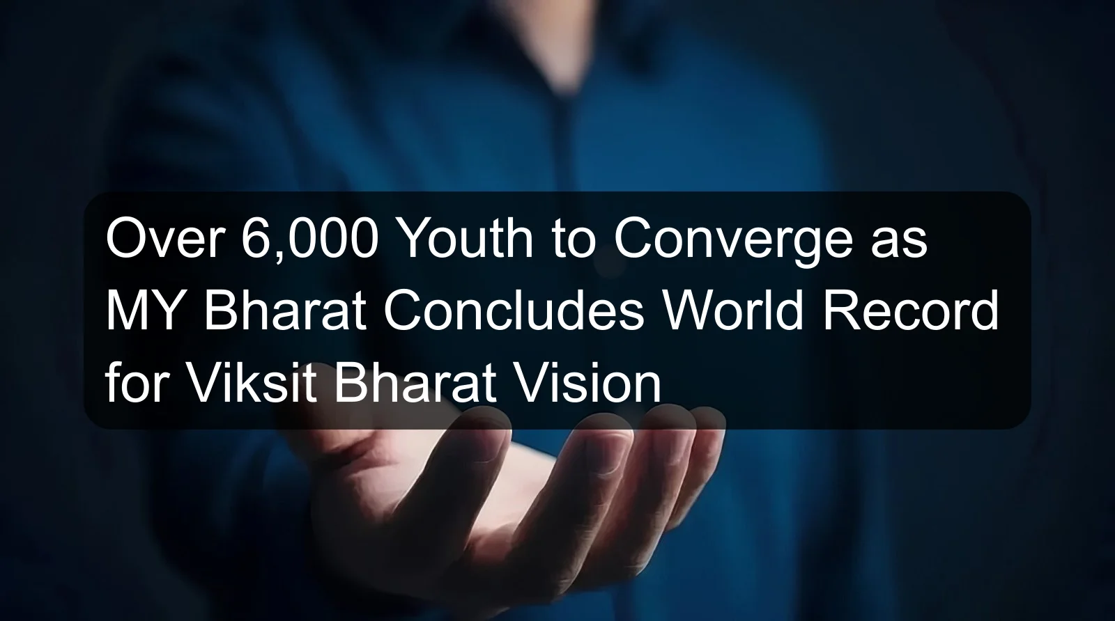 Over 6,000 Youth to Converge as MY Bharat Concludes World Record for Viksit Bharat Vision