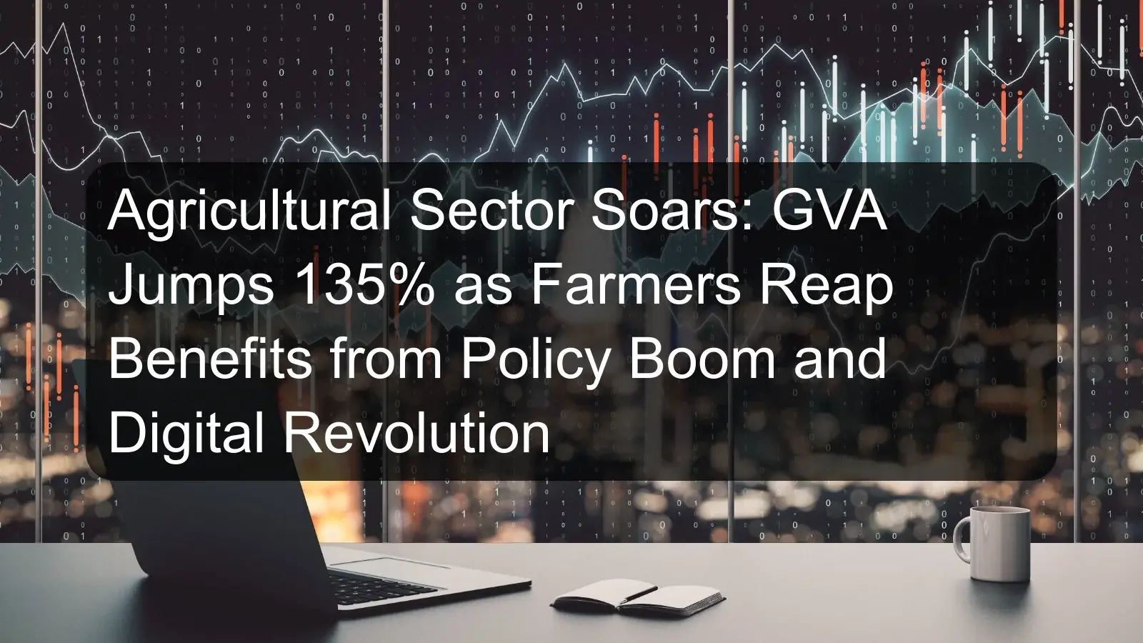 Agricultural Sector Soars: GVA Jumps 135% as Farmers Reap Benefits from Policy Boom and Digital Revolution