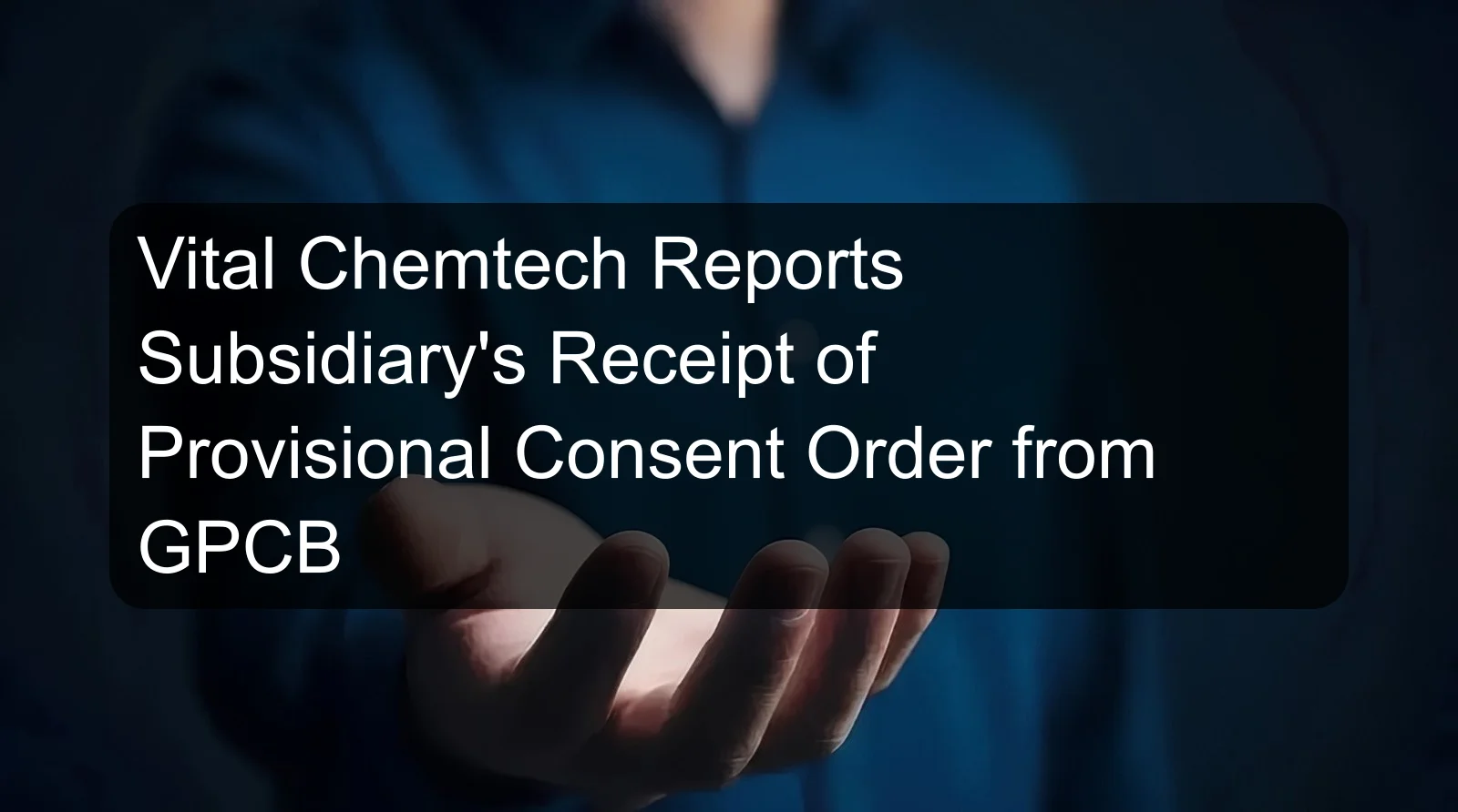 Vital Chemtech Reports Subsidiary's Receipt of Provisional Consent Order from GPCB