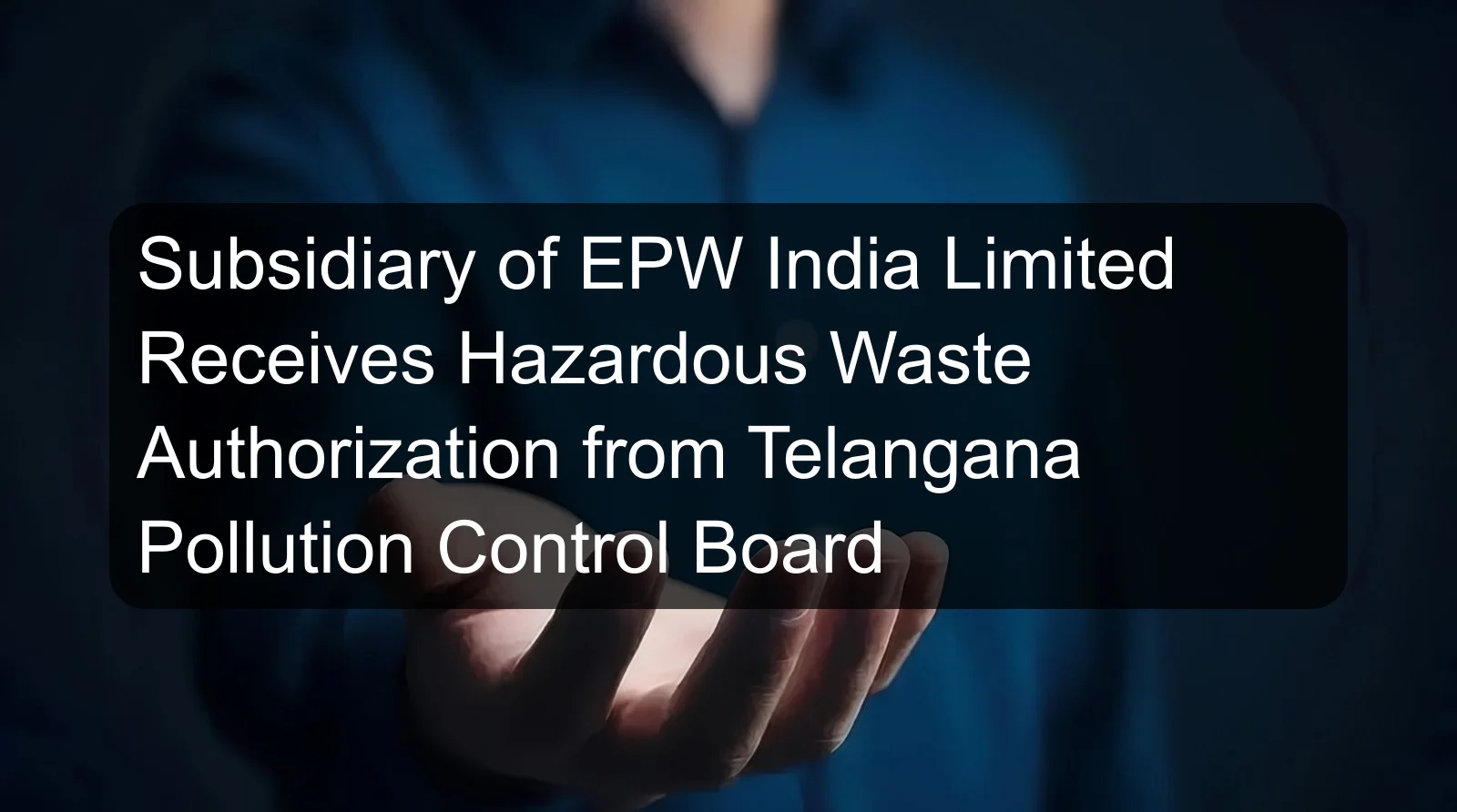 Subsidiary of EPW India Limited Receives Hazardous Waste Authorization from Telangana Pollution Control Board