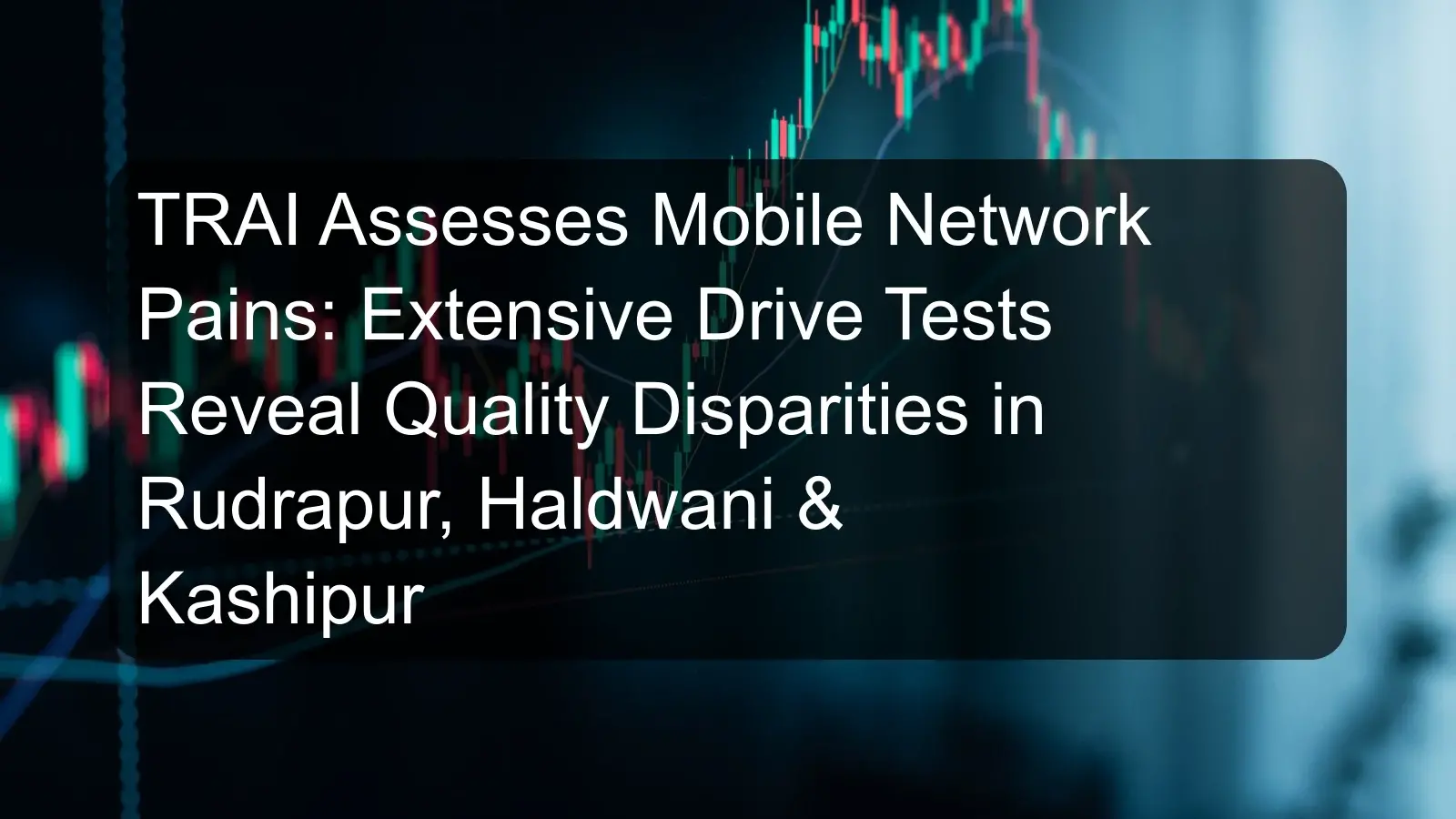 TRAI Assesses Mobile Network Pains: Extensive Drive Tests Reveal Quality Disparities in Rudrapur, Haldwani & Kashipur