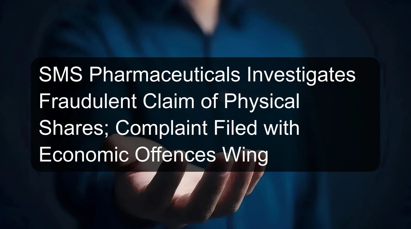 SMS Pharmaceuticals Investigates Fraudulent Claim of Physical Shares; Complaint Filed with Economic Offences Wing