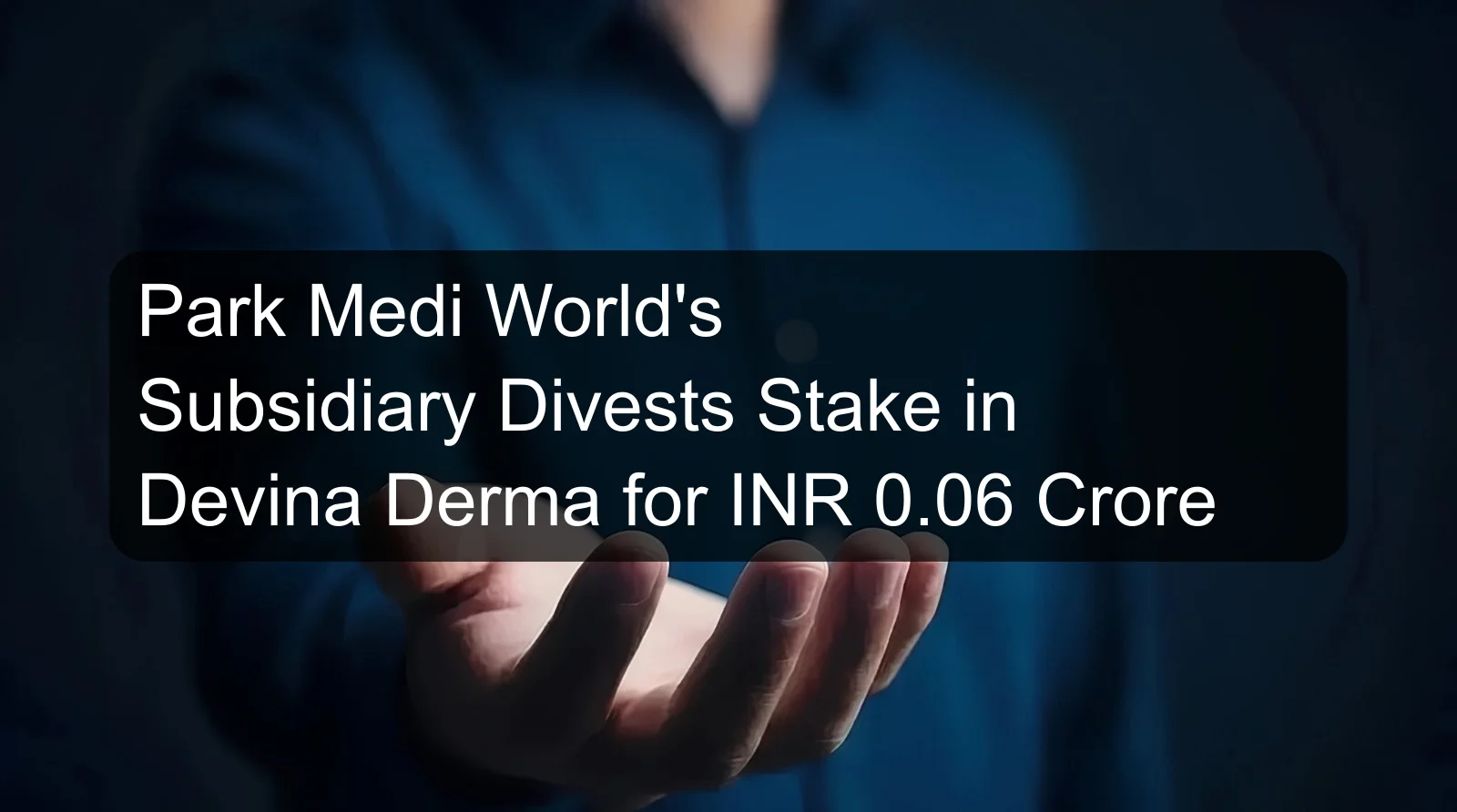 Park Medi World's Subsidiary Divests Stake in Devina Derma for INR 0.06 Crore