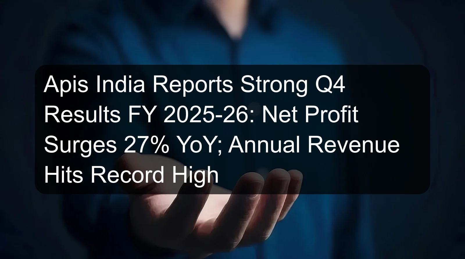 Apis India Reports Strong Q4 Results FY 2025-26: Net Profit Surges 27% YoY; Annual Revenue Hits Record High