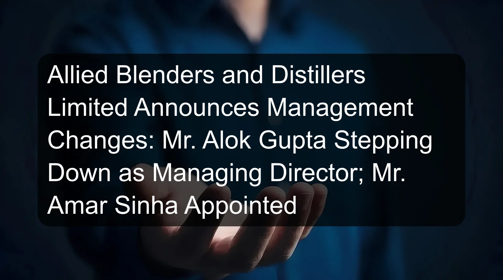 Allied Blenders and Distillers Limited Announces Management Changes: Mr. Alok Gupta Stepping Down as Managing Director; Mr. Amar Sinha Appointed