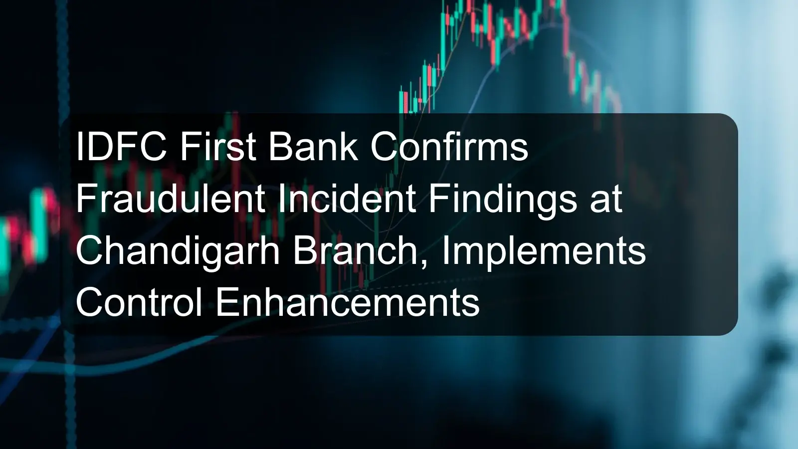 IDFC First Bank Confirms Fraudulent Incident Findings at Chandigarh Branch, Implements Control Enhancements