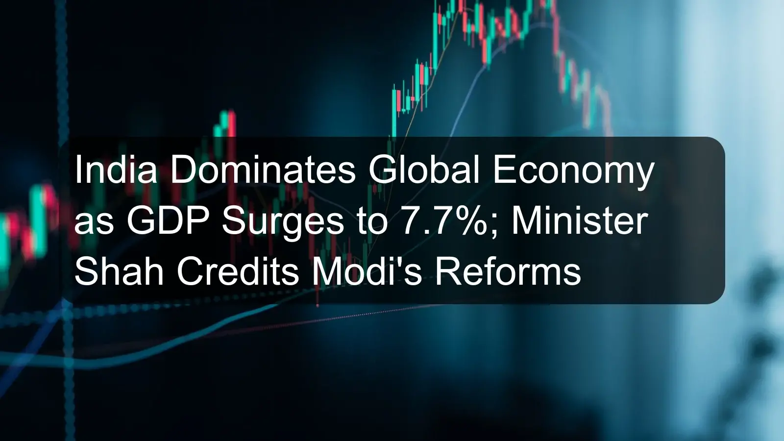 India Dominates Global Economy as GDP Surges to 7.7%; Minister Shah Credits Modi's Reforms