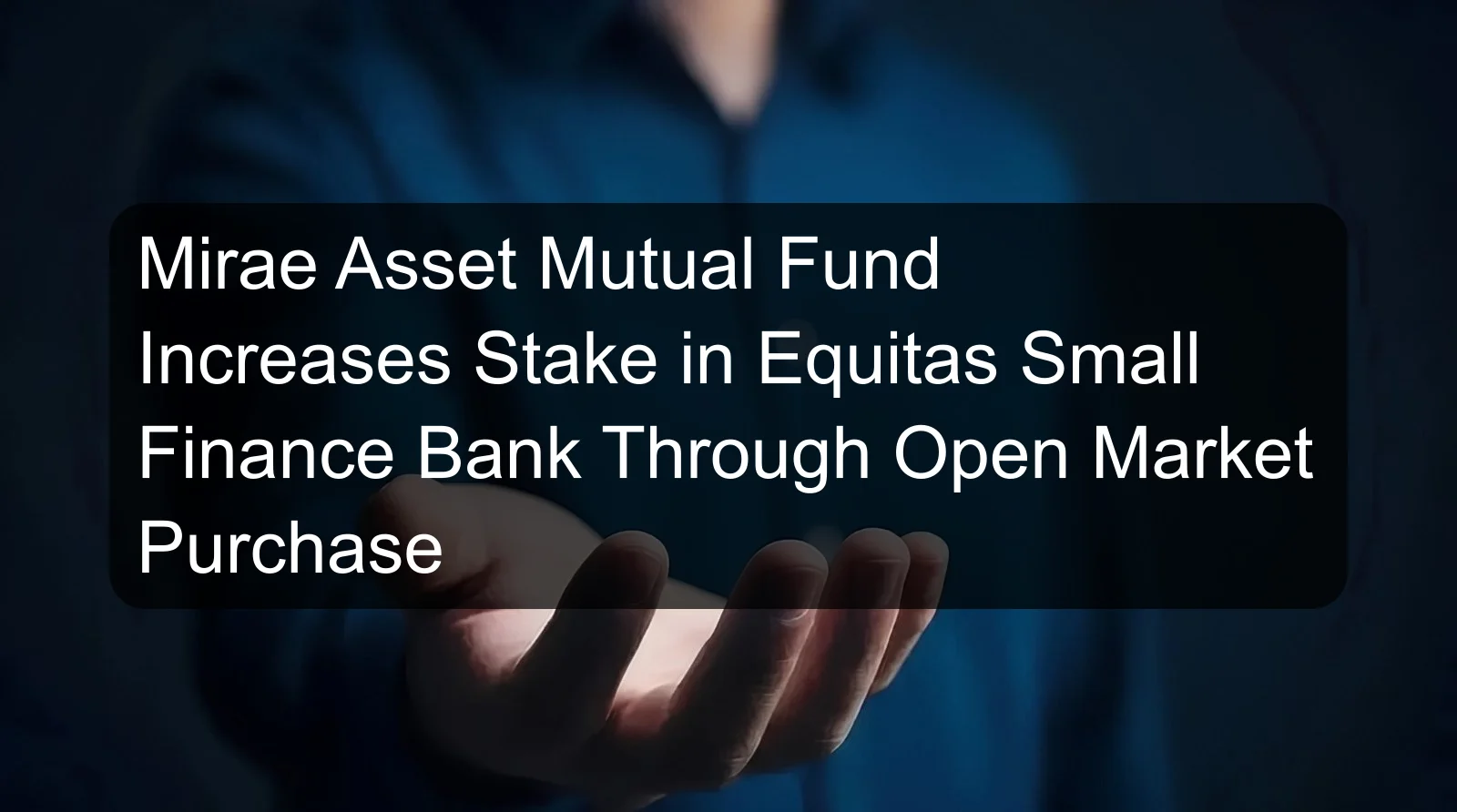 Mirae Asset Mutual Fund Increases Stake in Equitas Small Finance Bank Through Open Market Purchase