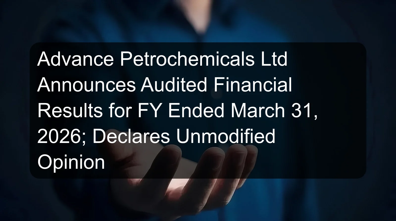 Advance Petrochemicals Ltd Announces Audited Financial Results for FY Ended March 31, 2026; Declares Unmodified Opinion Advance Petrochemicals Ltd Announces Audited Financial Results for FY Ended March 31, 2026; Declares Unmodified Opinion