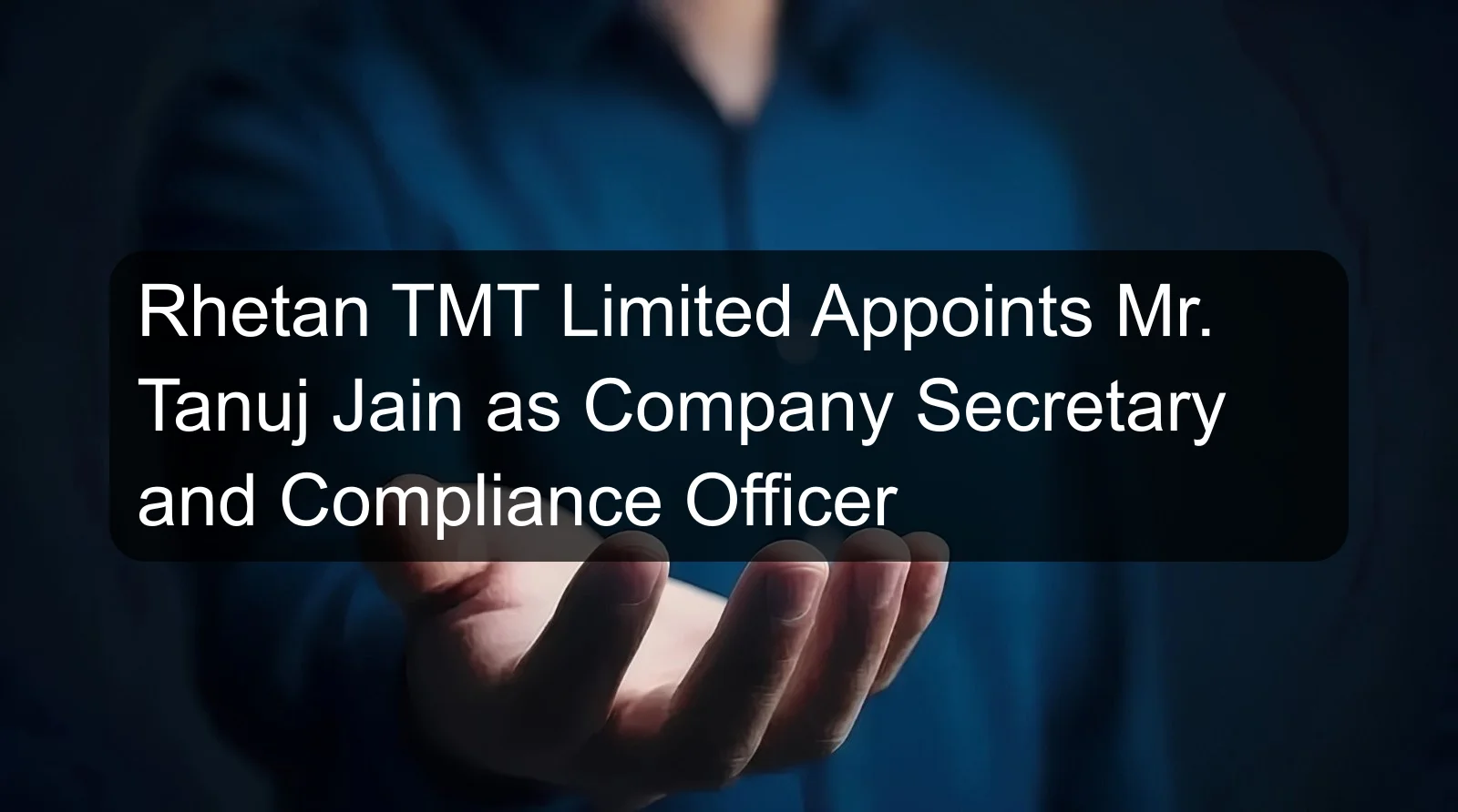 Rhetan TMT Limited Appoints Mr. Tanuj Jain as Company Secretary and Compliance Officer Rhetan TMT Limited Appoints Mr. Tanuj Jain as Company Secretary and Compliance Officer
