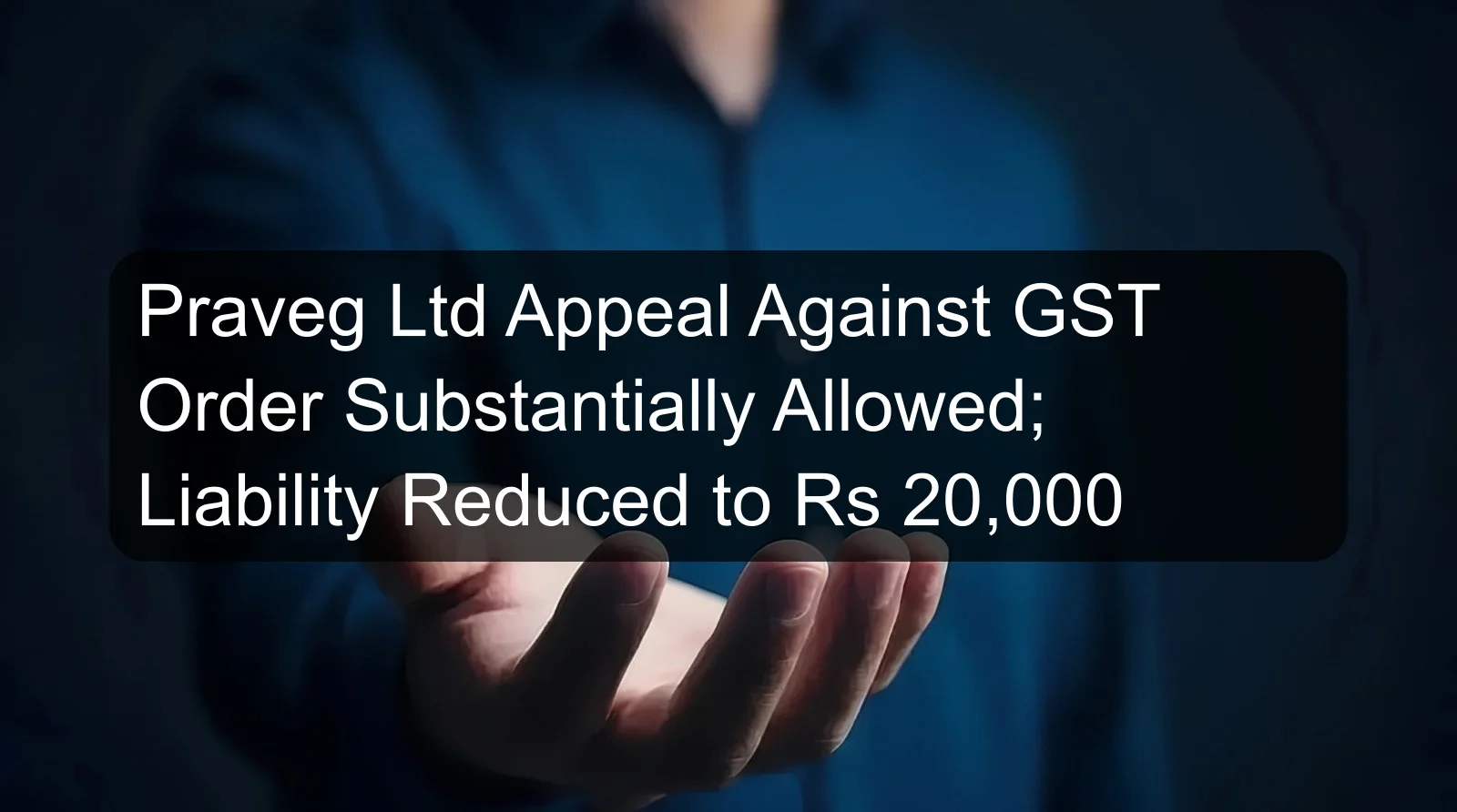 Praveg Ltd Appeal Against GST Order Substantially Allowed; Liability Reduced to Rs 20,000 Praveg Ltd Appeal Against GST Order Substantially Allowed; Liability Reduced to Rs 20,000