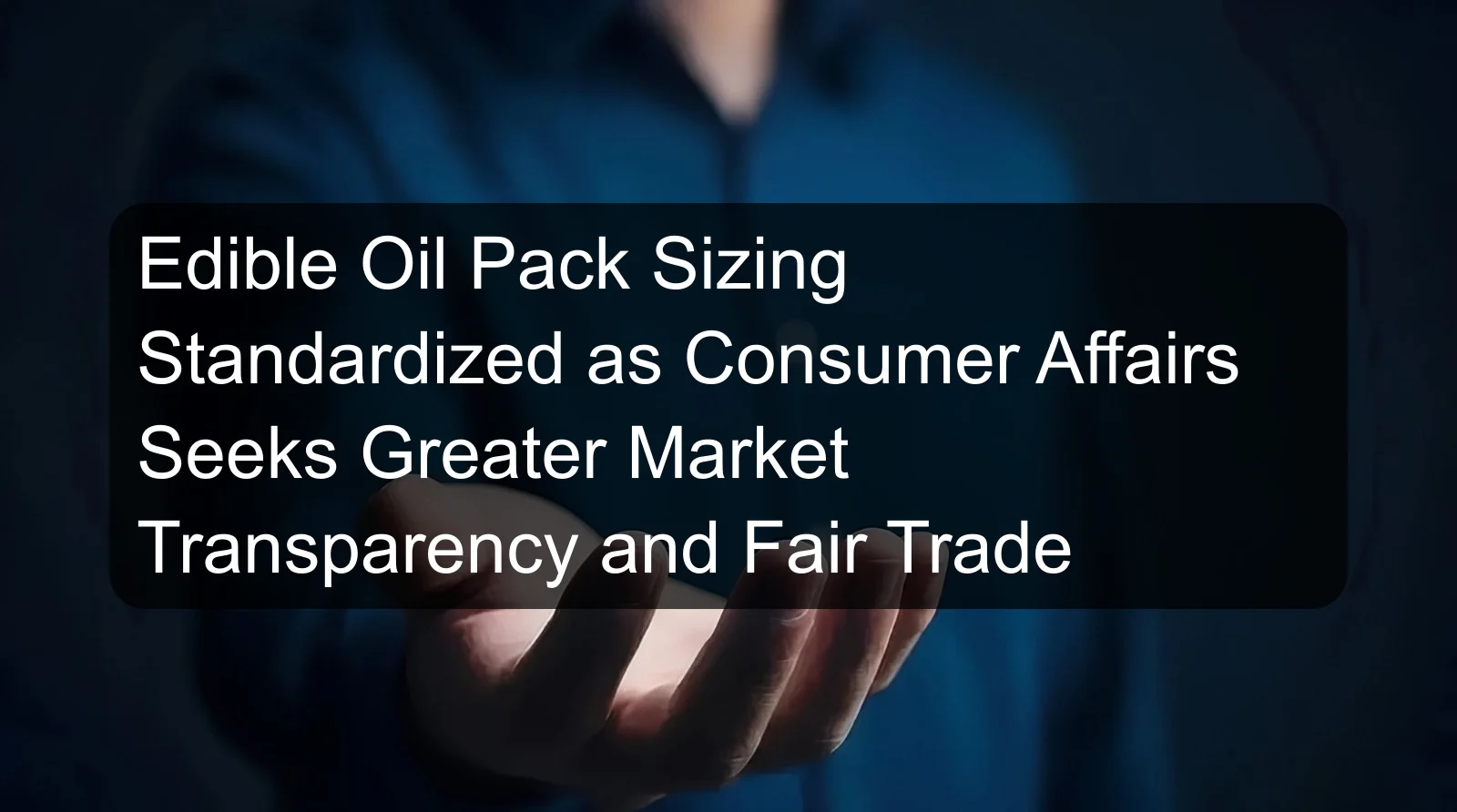 Edible Oil Pack Sizing Standardized as Consumer Affairs Seeks Greater Market Transparency and Fair Trade Edible Oil Pack Sizing Standardized as Consumer Affairs Seeks Greater Market Transparency and Fair Trade