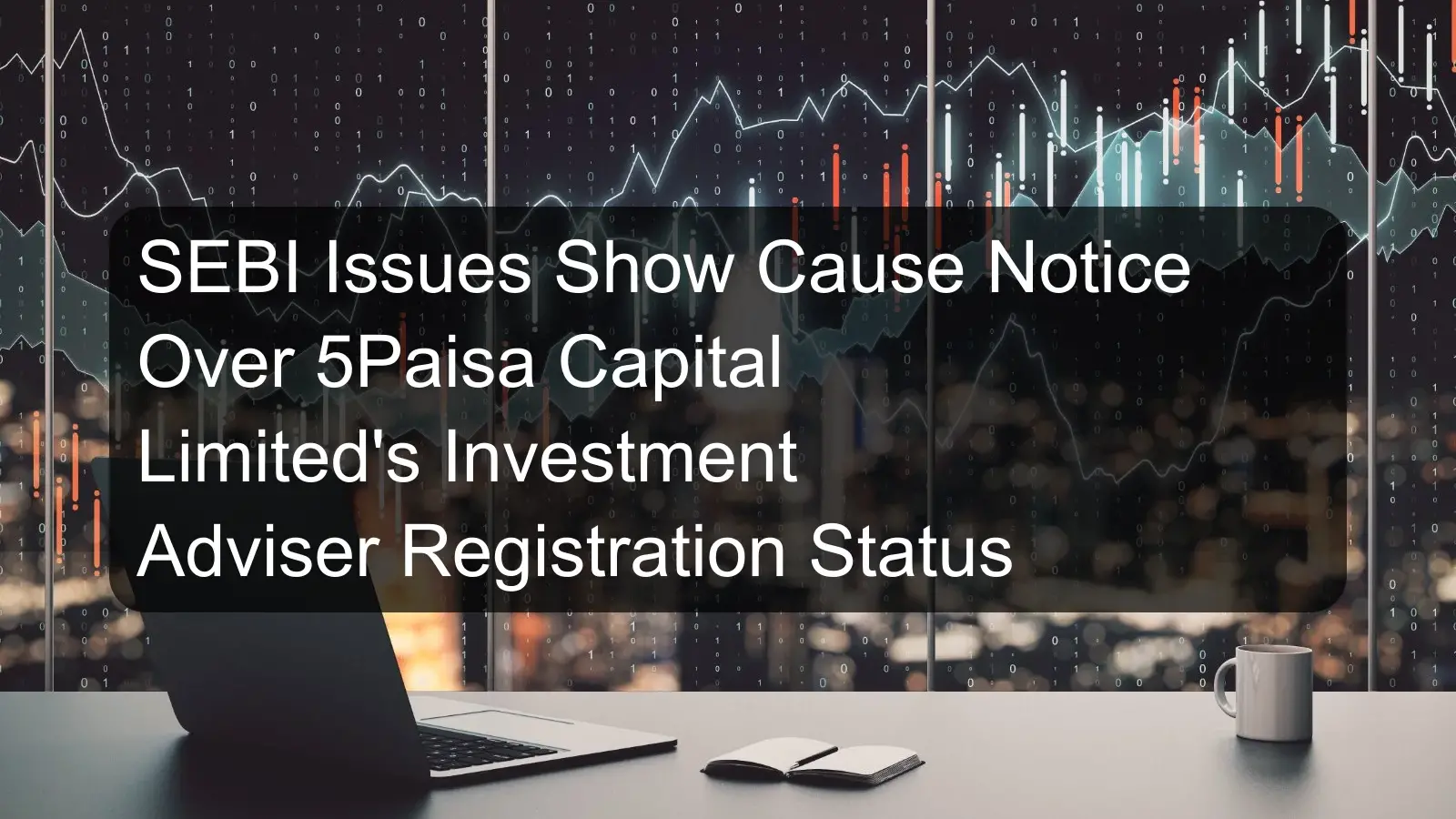 SEBI Issues Show Cause Notice Over 5Paisa Capital Limited's Investment Adviser Registration Status SEBI Issues Show Cause Notice Over 5Paisa Capital Limited's Investment Adviser Registration Status