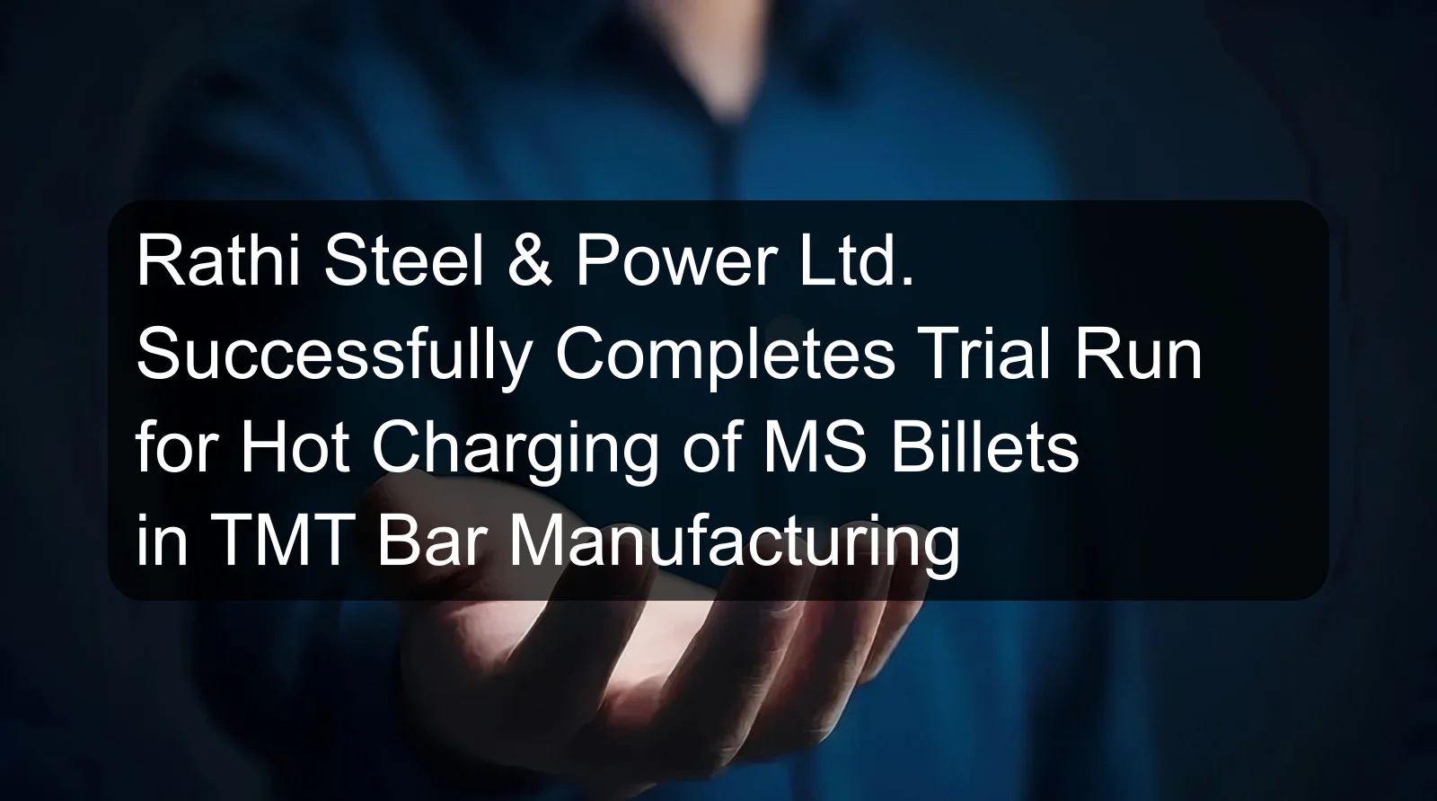 Rathi Steel & Power Ltd. Successfully Completes Trial Run for Hot Charging of MS Billets in TMT Bar Manufacturing