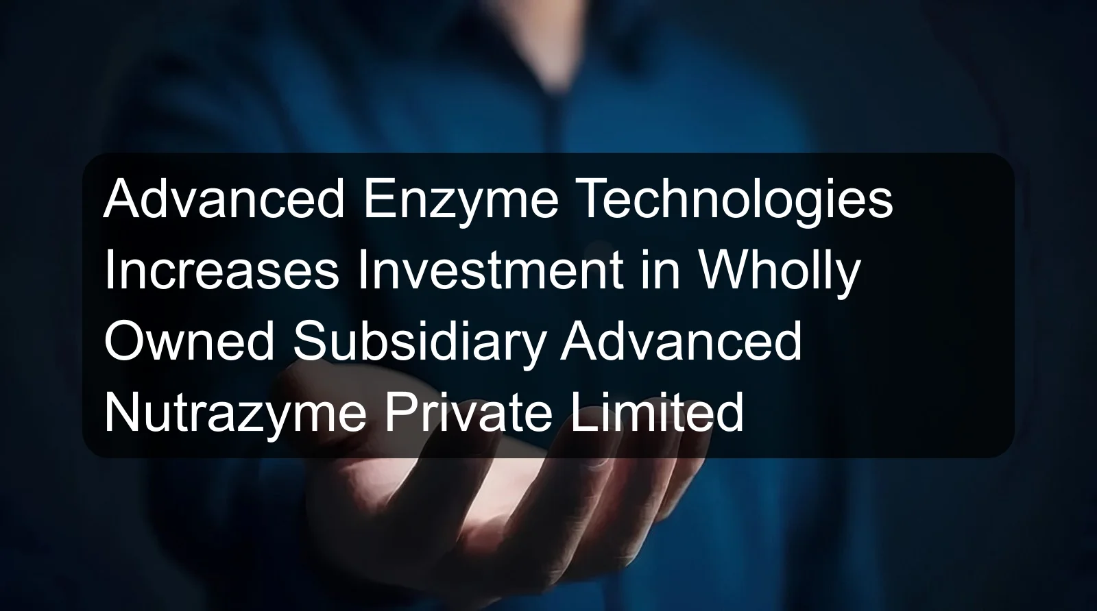 Advanced Enzyme Technologies Increases Investment in Wholly Owned Subsidiary Advanced Nutrazyme Private Limited