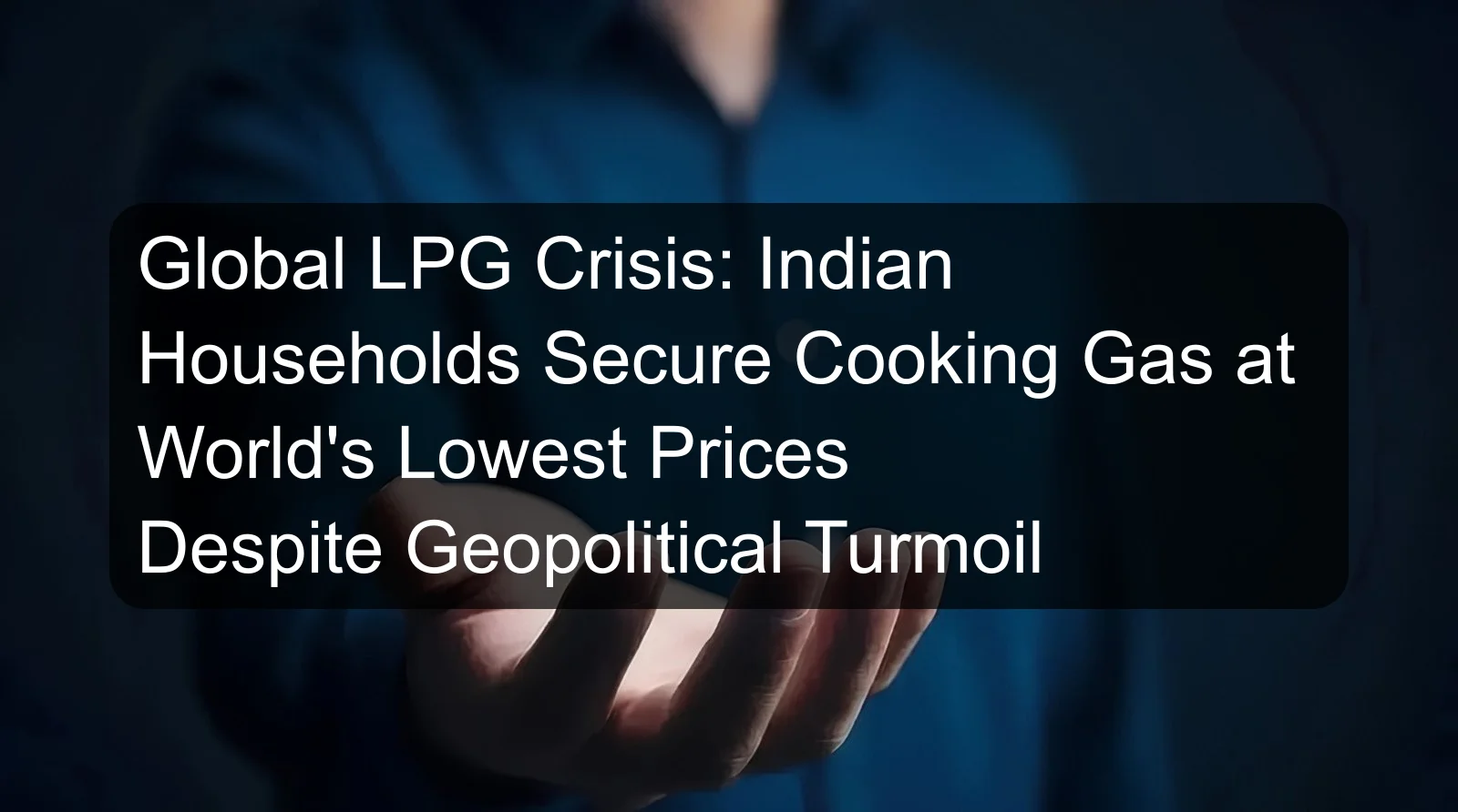 Global LPG Crisis: Indian Households Secure Cooking Gas at World's Lowest Prices Despite Geopolitical Turmoil
