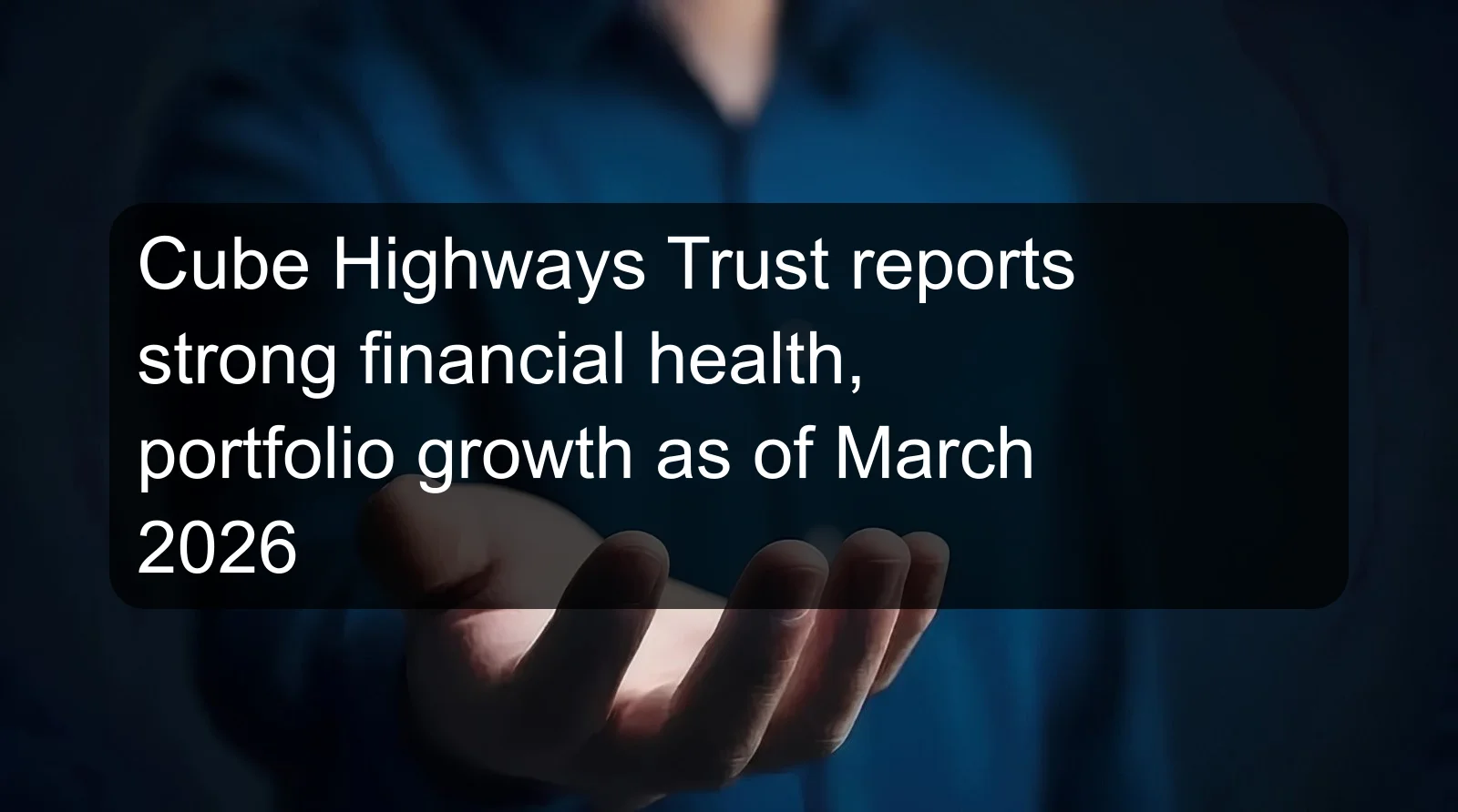 Cube Highways Trust reports strong financial health, portfolio growth as of March 2026