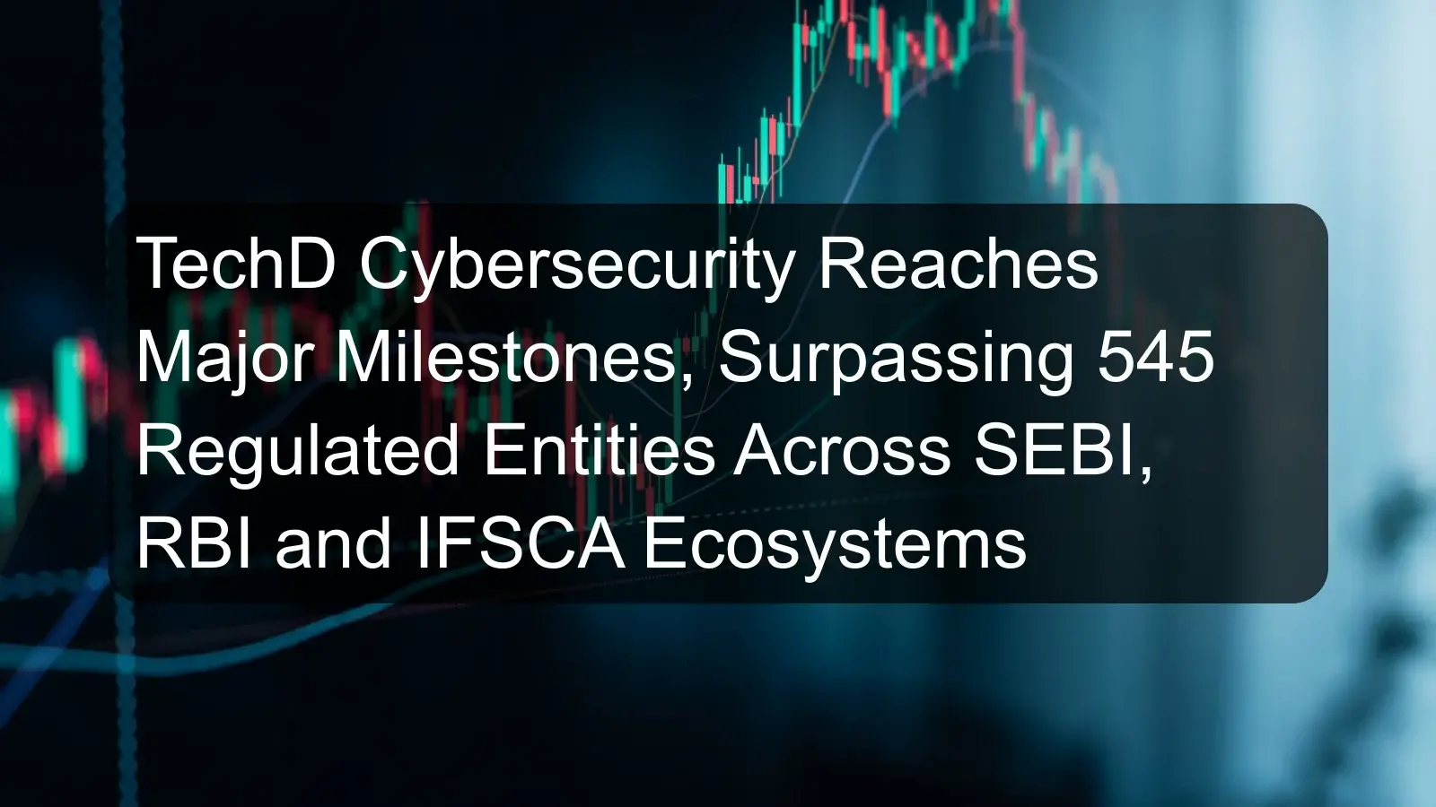 TechD Cybersecurity Reaches Major Milestones, Surpassing 545 Regulated Entities Across SEBI, RBI and IFSCA Ecosystems