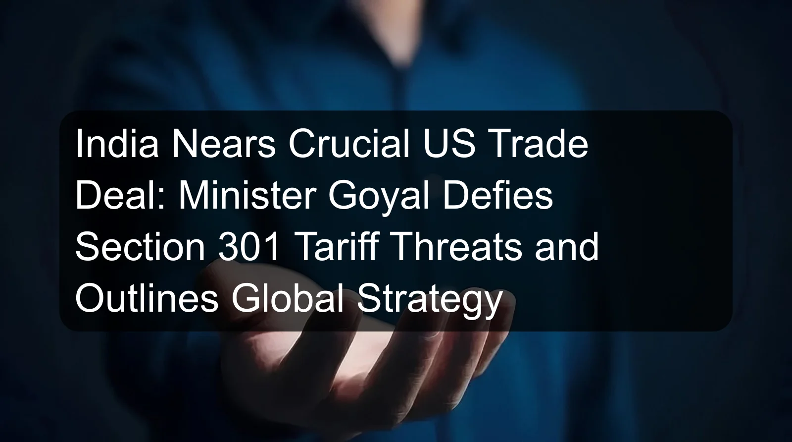 India Nears Crucial US Trade Deal: Minister Goyal Defies Section 301 Tariff Threats and Outlines Global Strategy