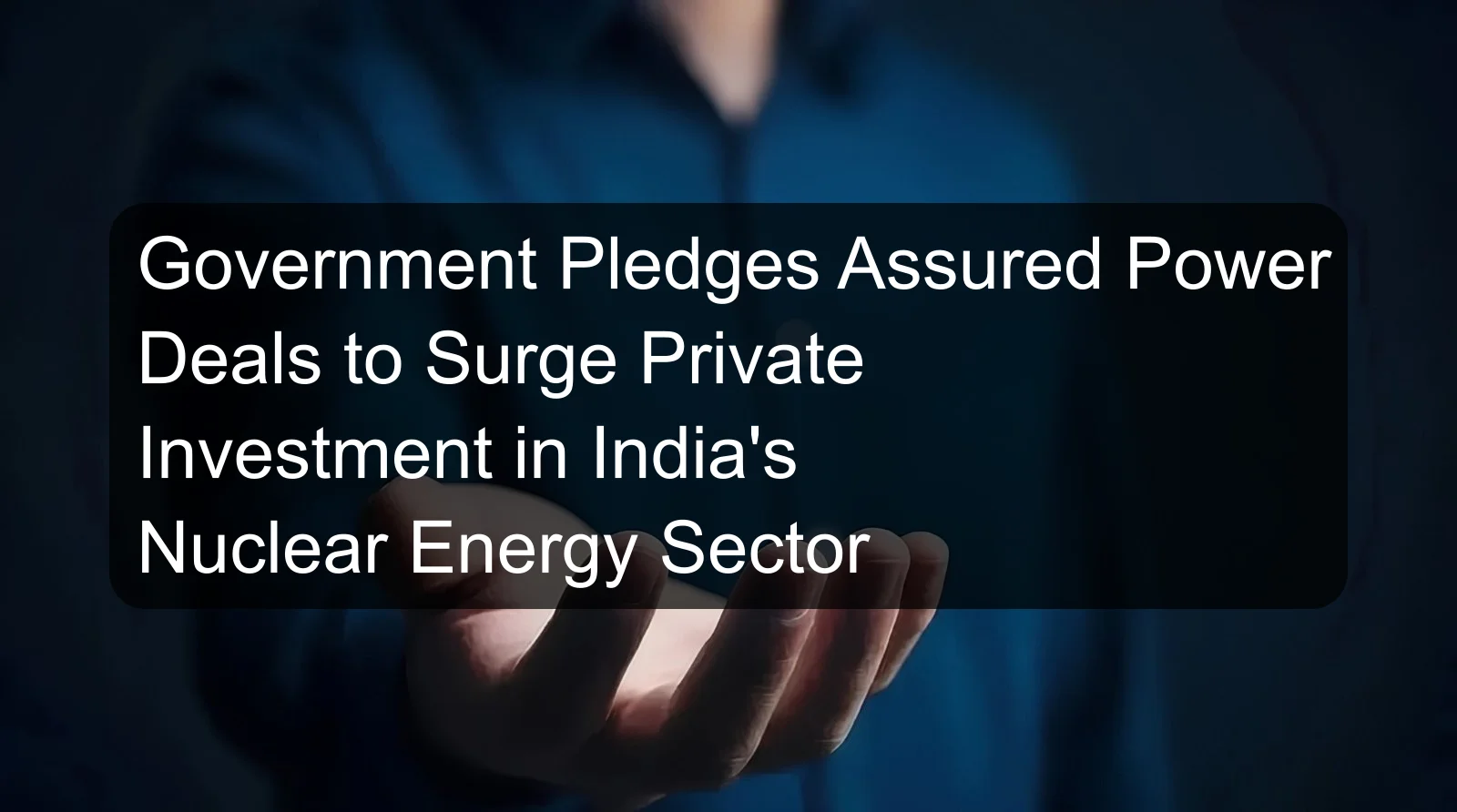Government Pledges Assured Power Deals to Surge Private Investment in India's Nuclear Energy Sector