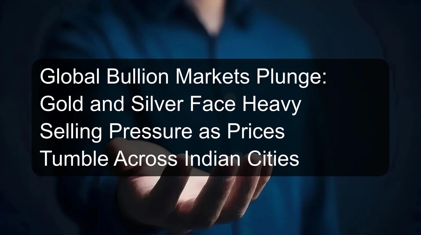 Global Bullion Markets Plunge: Gold and Silver Face Heavy Selling Pressure as Prices Tumble Across Indian Cities