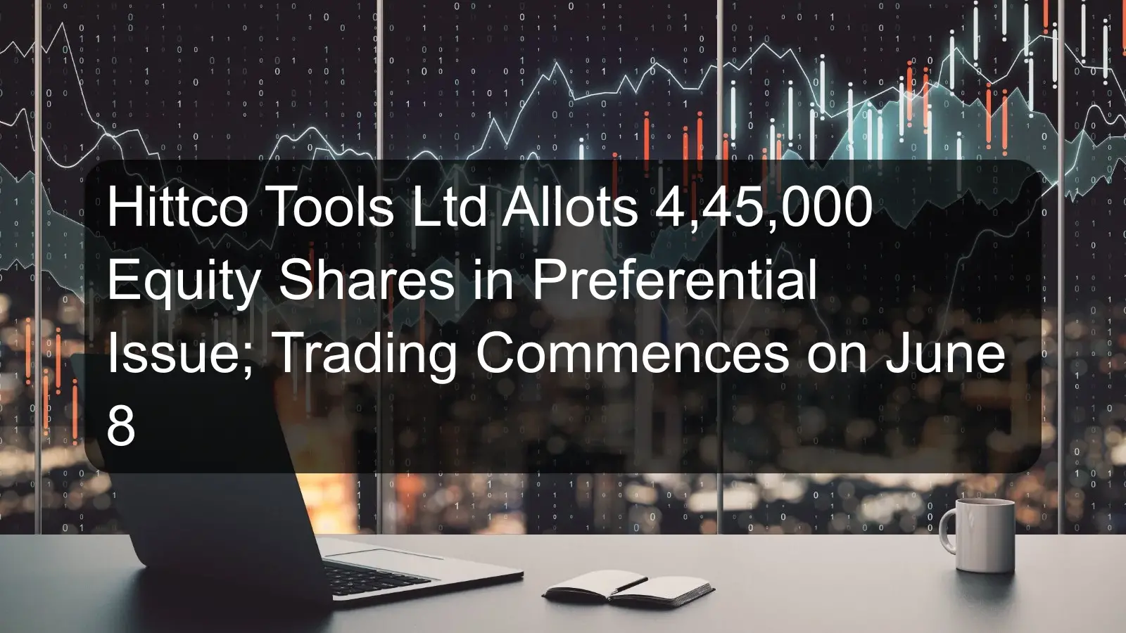 Hittco Tools Ltd Allots 4,45,000 Equity Shares in Preferential Issue; Trading Commences on June 8 Hittco Tools Ltd Allots 4,45,000 Equity Shares in Preferential Issue; Trading Commences on June 8