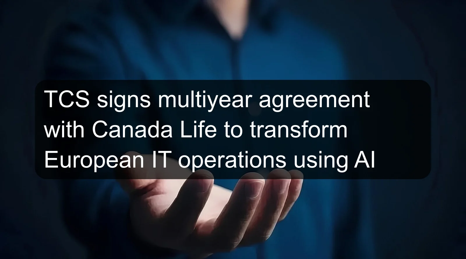 TCS signs multiyear agreement with Canada Life to transform European IT operations using AI TCS signs multiyear agreement with Canada Life to transform European IT operations using AI
