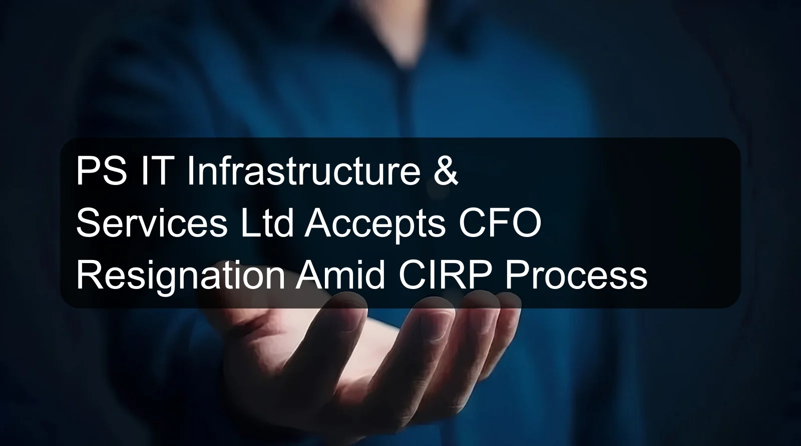PS IT Infrastructure & Services Ltd Accepts CFO Resignation Amid CIRP Process PS IT Infrastructure & Services Ltd Accepts CFO Resignation Amid CIRP Process