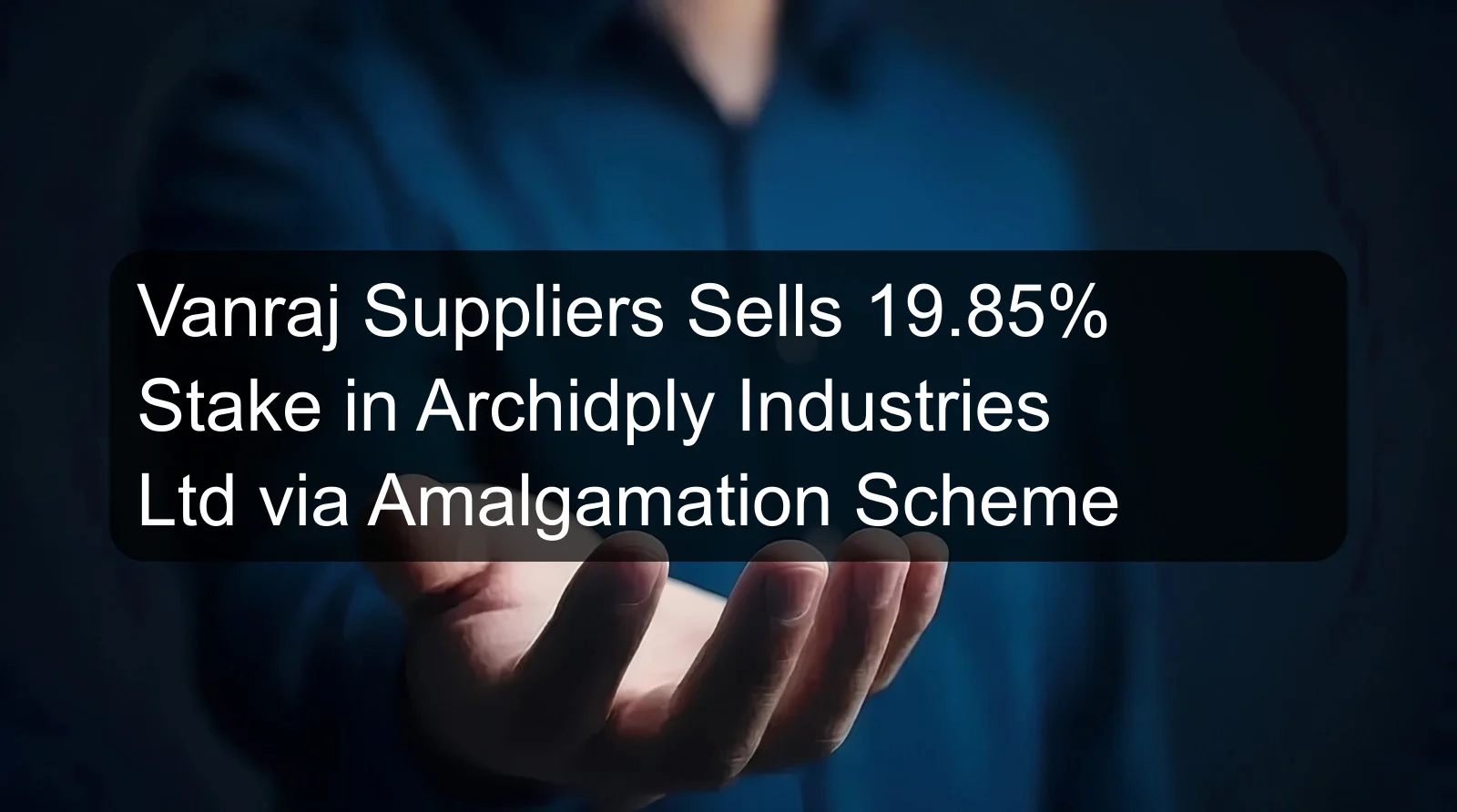 Vanraj Suppliers Sells 19.85% Stake in Archidply Industries Ltd via Amalgamation Scheme Vanraj Suppliers Sells 19.85% Stake in Archidply Industries Ltd via Amalgamation Scheme