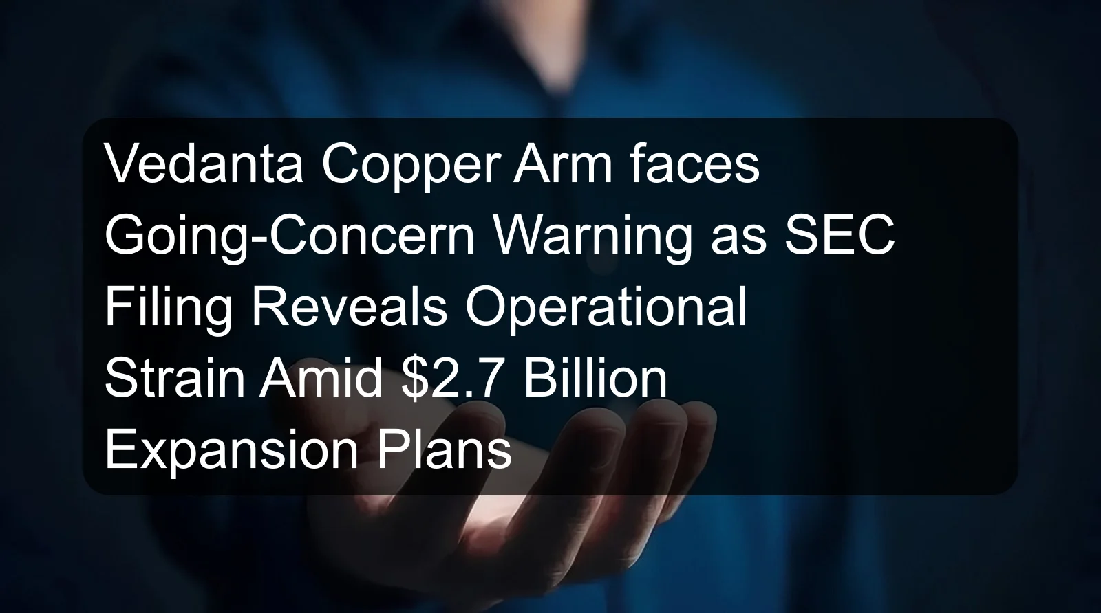 Vedanta Copper Arm faces Going-Concern Warning as SEC Filing Reveals Operational Strain Amid $2.7 Billion Expansion Plans