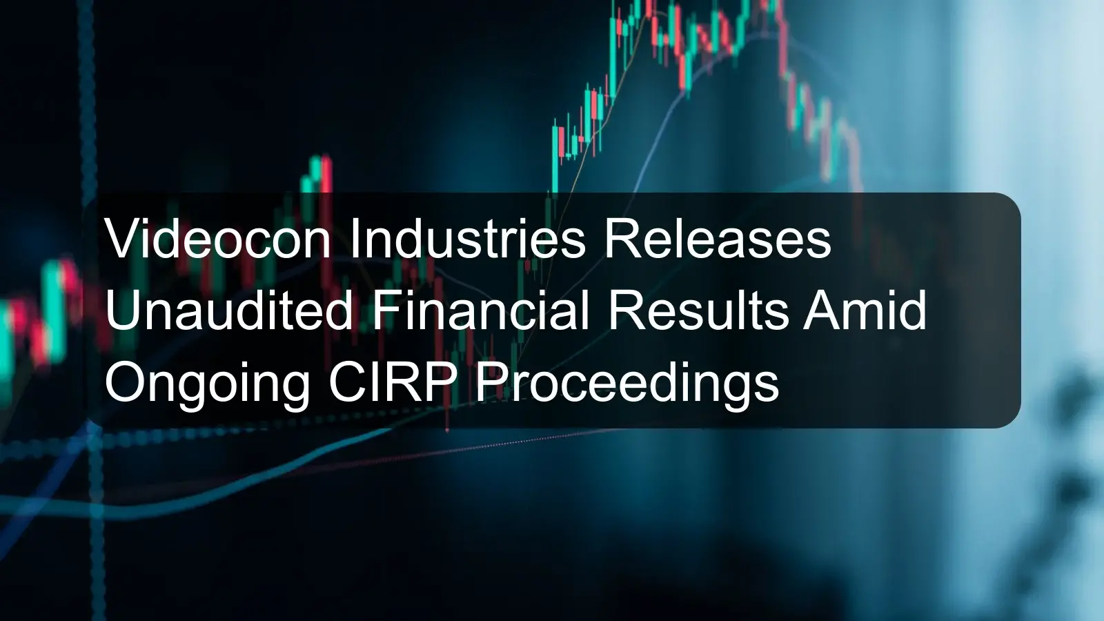 Videocon Industries Releases Unaudited Financial Results Amid Ongoing CIRP Proceedings