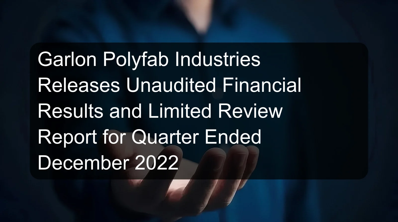 Garlon Polyfab Industries Releases Unaudited Financial Results and Limited Review Report for Quarter Ended December 2022