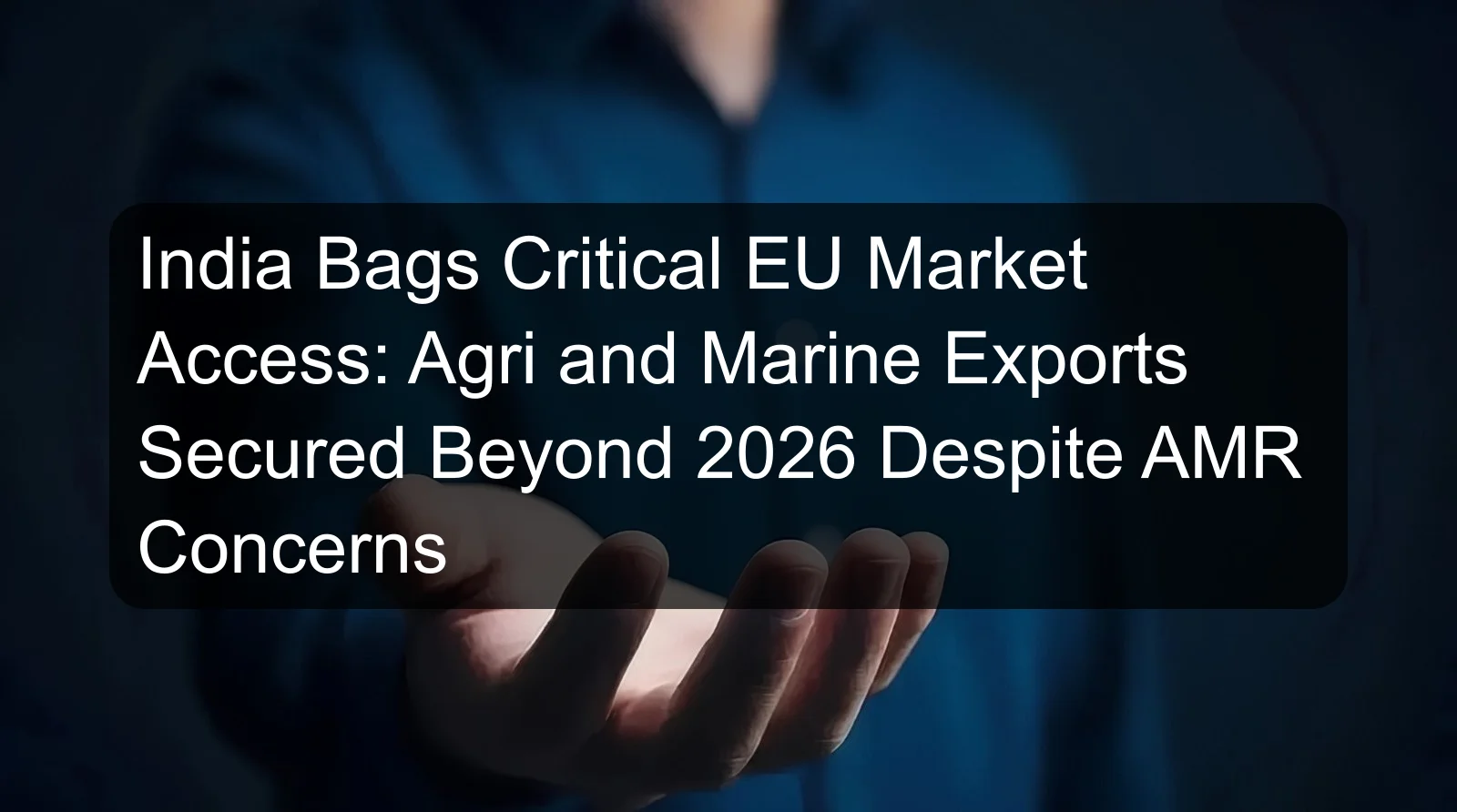 India Bags Critical EU Market Access: Agri and Marine Exports Secured Beyond 2026 Despite AMR Concerns India Bags Critical EU Market Access: Agri and Marine Exports Secured Beyond 2026 Despite AMR Concerns